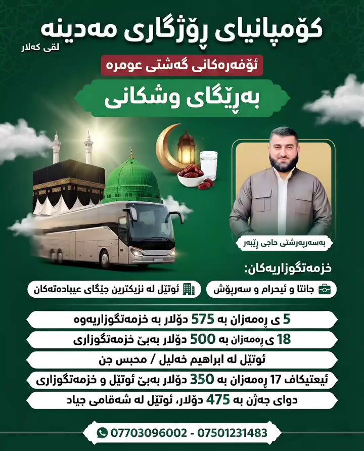 ​پەلە بکە.. کات کەمە و جێگا سنووردارە!
کۆمپانیاکەمان ئۆفەرێکی ناوازە و پڕ لە ڕۆحیەت بۆ مانگی ڕەمەزانی پیرۆز ڕادەگەیەنێت. با پێکەوە جەژنی ڕەمەزان لە میحرابی مەکەی پیرۆز بێینە بەرهەم.
​🚌 زانیاری گەشت:
​بەرواری چوون: ۱٨ی ڕەمەزانی پیرۆز (گەشتی وشکانی).
​بەرواری گەڕانەوە: ڕۆژی جەژن، دوای نوێژی جەژن لە مەکەی پیرۆزەوە.
​✨ خزمەتگوزارییەکانمان:
​🎁 دیاری کۆمپانیا: پێدانی (جانتا، ئیحرام، سەرپۆش) بە دیاری.
​🏨 مانەوە: نیشتەجێبوون لە نزیکترین شوێن و باشترین ئوتێلەکان لە (شاری ئیبراهیم خەلیل و مەحبەس جن).
​🕋 زیارەت: سەردانی تەواوی شوێنە پیرۆزەکانی مەکەی پیرۆز و مەدینەی منەوەرە.
​⚠️ تێبینی: نانخواردن لە ئەستۆی گەشتیار خۆیەتی.
​💰 نرخەکانمان:
​گەشتی ئاسایی (بە ئوتێل): تەنها $500
​گەشتی ئیعتیکاف (بەبێ ئوتێل): تەنها $350
(هەمان بەرواری چوون و گەڕانەوەی هەیە)
​هەر ئێستا ناو تۆمار بکە و ئەم هەلە زێڕینە لەدەست خۆت مەدە!
​📞 بۆ پەیوەندی و زانیاری زیاتر:
***********
***********
