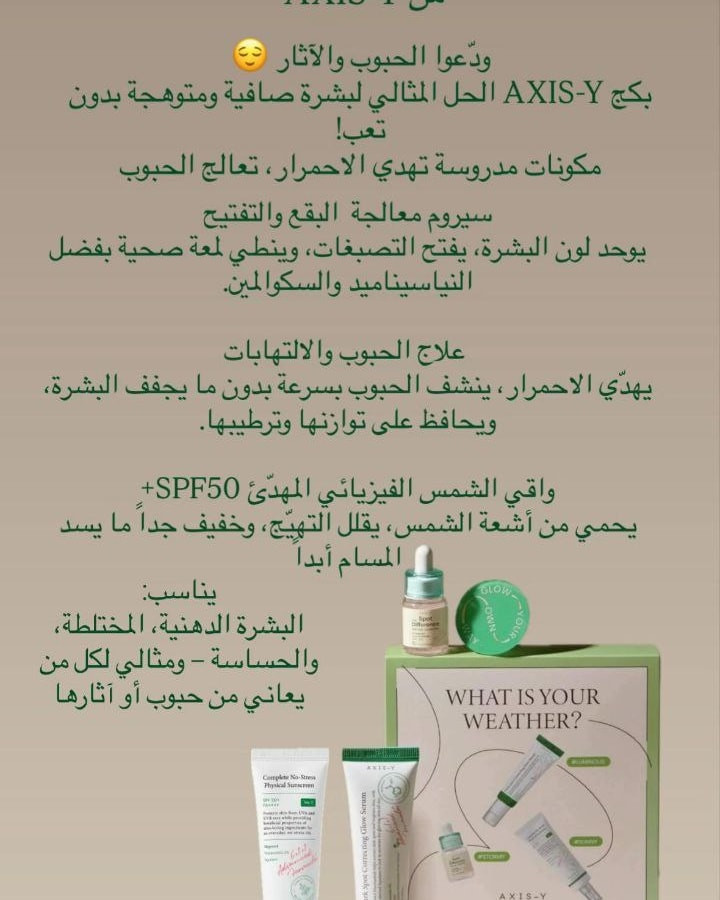 بكج المجموعة باسم AXIS-Y What Is Your Weather Beauty Box 

وهي مجموعة كورية للعناية بالبشرة مصممة لمعالجة التصبغات والبقع وحب الشباب مع توفير الحماية من أشعة الشمس

تتضمن المجموعة ثلاثة منتجات أساسية من العلامة التجارية Axis-Y
سيروم مصحح للبقع الداكنة 50 مل يحتوي على 5% من النياسيناميد والسكوالين النباتي لتفتيح البشرة وتوحيد لونها وترطيبها

علاج البثور سبوت ذا ديفرنس15 مل مخصص لعلاج الشوائب والحبوب ويحتوي على مكونات مهدئة مثل 4تيربينول وكبسولات السيراميد للمساعدة في استعادة حاجز الجلد

واقي الشمس واقي شمس فيزيائي خفيف الوزن يحمي من الأشعة فوق البنفسجية ويناسب جميع أنواع البشرة خاصة الحساسة والمعرضة لحب الشباب 

 النياسيناميد يصحح البقع الداكنة ويحسن مظهر المسام
السكوالين يحبس الرطوبة في البشرة للحفاظ على نضارتها
عشبة الشيح تعمل على تلطيف البشرة وتهدئة الاحمرار
#بكج_اكسيس_واي #بكج_عناية_بالبشرة_م_افضل_البراندات_العالمية_والاصلية #ترند #الديوانية_سماوه_كربلاء_نجف_حله_ذي_قار #عنكاوا_اربيل_كردستان_العراق


**إذا كنت صاحب هذا الإعلان وتريد حذفه لأي سبب، رجاءا أرسل رسالة إلى الدعم الفني**