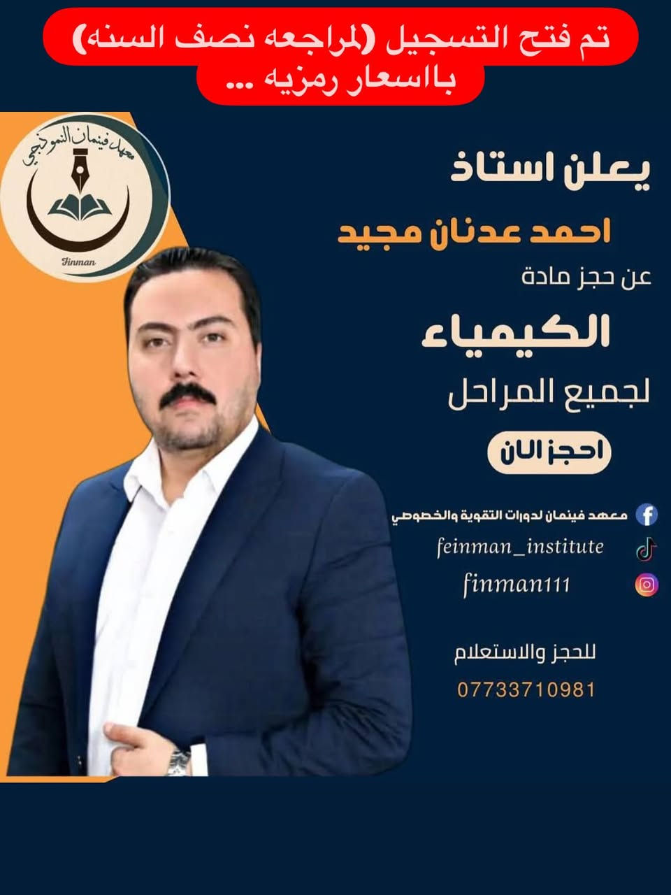 يعلن معهد فينمان النموذجي
عن فتح باب التسجيل لمراجعة نصف السنة (لجميع المراحل)

🔹 مراجعة مكثفة ومركّزة
🔹 بإشراف نخبة من الأساتذة المتميزين من المدارس المتفوقة، الحاصلين على نِسَب نجاح 100% في السنوات السابقة والحالية
🔹 بإشراف رؤساء لجان تصحيح وتدقيق وزاري
🔹 خبرات تعليمية طويلة تمتد لسنوات من النجاح والتميّز

الكادر التدريسي:
• اللغة العربية: الأستاذ صلاح العيبي السراي – خبرة 30 سنة
• اللغة الإنكليزية: الأستاذ بشار جاسم العبيدي – خبرة 20 سنة
• الرياضيات:
 – الأستاذ مصطفى المهندس – خبرة 16 سنة
 – الأستاذ كمال أحمد – خبرة 17 سنة
 – الأستاذ سعد الچلبي – خبرة 27 سنة
 – الأستاذ إيهاب خضر جاسم – خبرة 17 سنة
• الفيزياء:
 – الأستاذ جواد حسين عبيد – خبرة 20 سنة
 – الأستاذ علي الرمح – خبرة 16 سنة
• الكيمياء: الأستاذ أحمد عدنان مجيد – خبرة 18 سنة
• الأحياء: الأستاذ تحسين العزاوي – خبرة 30 سنة

✨ مميزات الدورة:
✔ شرح مبسّط وواضح لأهم الأفكار
✔ تركيز على الأسئلة المتوقعة ونماذج الامتحانات
✔ معالجة نقاط الضعف ورفع مستوى الطالب خلال فترة قصيرة
✔ متابعة دقيقة للطلبة وتحفيز مستمر
✔ أجواء دراسية منظمة ومناسبة للتحصيل العالي

💰 أسعار رمزية جداً – أسعار تشجيعية وأقل من المتوقع
🎯 جودة تعليم عالية بأجور في متناول الجميع

📌 اغتنموا الفرصة – المقاعد محدودة
📍 العنوان: تقاطع الدرويش – شارع التراث – الفرع الثاني على اليمين
📞 للاستفسار والاتصال: ***********
