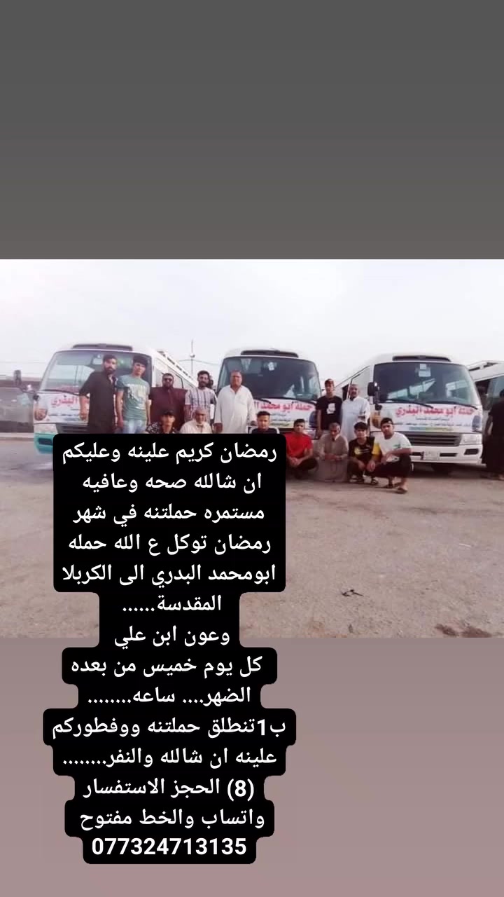 حمله ابو امحمد البدري  كل خميس بعد صلات الضحر تنطلق  الساعه (1) ضهرأ كربلاء المقدسه+ مبيت في كربلاء   +فطوركم علينه  (النفر 8) العنوان (كوت حي الحوراء) الحجز.لاستفسار.» ***********5 واتساب،+واخط مفتوح
