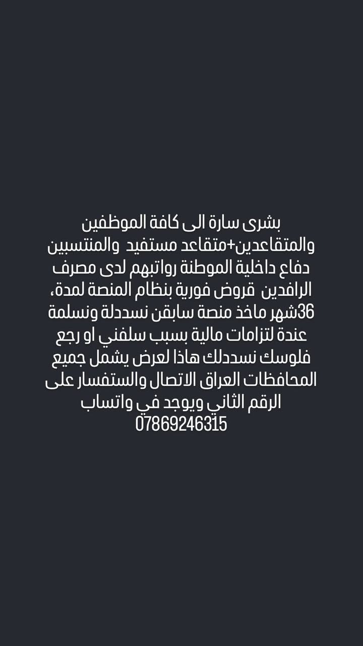 سلف اوليه اوتكميليه على مصرف الهلي العراقي تنيلة بنفس اليوم موافقات سريعة حتة لو عندك لتزامات مالية جميعالمحافظات العراق الاتصال والستفسار على الرقم الثاني ***********

بشرى سارة الى كافة الموظفين والمتقاعدين+متقاعد مستفيد  والمنتسبين دفاع داخلية الموطنة رواتبهم لدى مصرف الرافدين  قروض فورية بنظام المنصة لمدة، 36شهر ماخذ منصة سابقن نسددلة ونسلمة عندة لتزامات مالية بسبب سلفني او رجع فلوسك نسددلك هاذا لعرض يشمل جميع المحافظات العراق الاتصال والستفسار على الرقم الثاني ويوجد في واتساب  ***********
