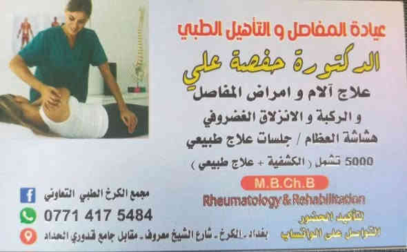مراجعينا الكرام 
تتواجد اليوم الدكتوره حفصه علي دكتوره المفاصل وجلسات العلاج الطبيعي في تمام الساعة الرابعه عصر 
 علما ان الكشفيه والعلاج الطبيعي ب ٥ الالف دينار فقط .. 
للحجز الاتصال على الرقم *********** العنوان بغداد الكرخ شارع الشيخ معروف مقابل جامع ال حداد
