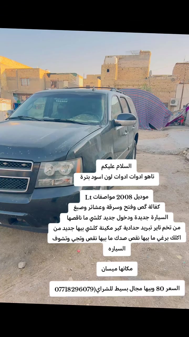 السلام عليكم
تاهو ادوات ادوات لون اسود بترة 

موديل 2008 مواصفات Lt
كفالة گص وفتح وسرقة وعشائر وصبغ
السيارة جديدة ودخول جديد كلشي ما ناقصها 
من تخم تاير تبريد حدادية كير مكينة كلشي بيها جديد من اكلك برغي ما بيها نقص صدك ما بيها نقص وتجي وتشوف السيارة 

مكانها ميسان

السعر 80 وبيها مجال بسيط للشراي(***********
