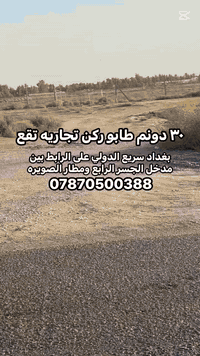 ٣٠ دونم ركن تجاريه على التبليط
نوع العقار / طابو سند ٢٥  مسيجة بالكامل

المساحه /  ٣٠ دونم  واجهة ٢٧٥ م مع مرتسم للابعاد

الموقع / بغداد اتجاه الدولي على  التجاري الرابط بين مدخل الجسر الرابع ومطار الصويره  كما تبعد ٢٠ دقيقة  عن الطابقين والدورة 

الخدمات/ كهرباء _حصة مائية _ تبليط _ مدارس _ محلات 

تحويل/ طابو بغداد محموديه من صاحب الأرض والسند تباع نص او كامل 

***********

  ***********
