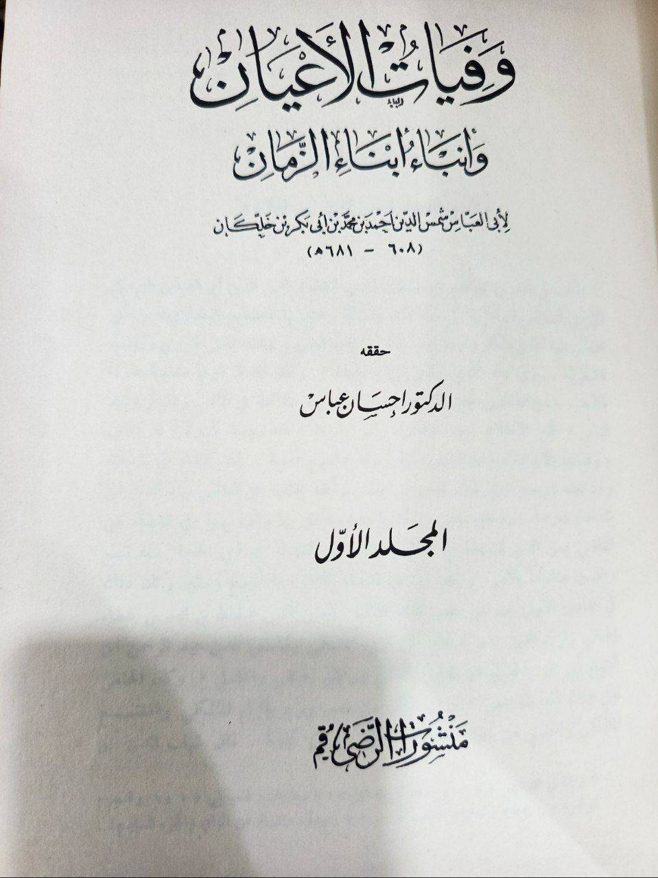 كتاب 📖📚
وفيات الأعيان وأنباء أبناء الزمان"
، للمؤرخ والقاضي الشهير ابن خلكان (توفي عام 681 هـ).
النسخة التي تملكها (الظاهرة في المجلد الخامس ذي الغلاف الأسود، والمجموعة ذات الكعوب الحمراء) هي بتحقيق واحد من أعظم محققي التراث العربي في العصر الحديث، وهو الدكتور إحسان عباس، وصادرة عن منشورات الشريف الرضي.
كتاب متفرّد في التراجم والسير (التاريخ الحيوي للشخصيات)، ولم يكتبه ابن خلكان ليكون تاريخاً عاماً للدول، بل ركّز فيه على أعيان الأمة والنابهين من عهد الجاهلية، مروراً بصدر الإسلام، وحتى العصر الذي عاش فيه المصنف (القرن السابع الهجري).يُعد "وفيات الأعيان" من عيون التراث الإسلامي


**إذا كنت صاحب هذا الإعلان وتريد حذفه لأي سبب، رجاءا أرسل رسالة إلى الدعم الفني**