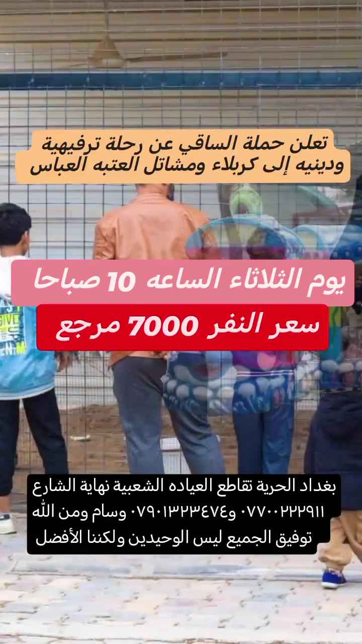 حملة الساقي رحلة ترفيهية ودينيه إلى كربلاء ومشاتل العتبه العباس
بغداد الحرية تقاطع العياده الشعبية نهاية الشارع *********** و*********** وسام ومن الله توفيق الجميع ليس الوحيدين ولكننا الأفضل
