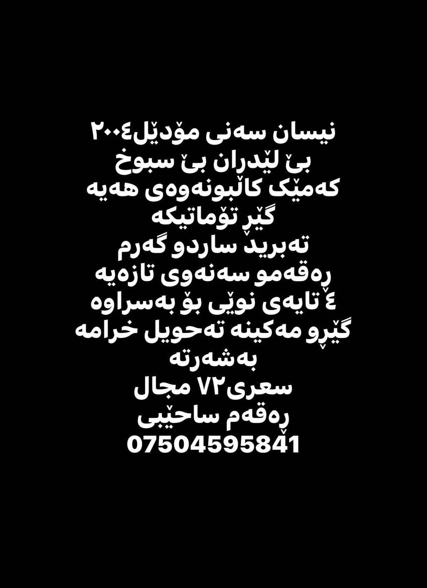 نیسان سەنی مۆدێل٢٠٠٤
بێ لێدران بێ سبوخ
کەمێک کاڵبونەوەی هەیە
گێڕ تۆماتیکە
تەبرید ساردو گەرم 
ڕەقەمو سەنەوی تازەیە
٤ تایەی نوێی بۆ بەسراوە
گێڕو مەکینە تەحویل خرامە بەشەرتە
سعری٧٢ مجال
ڕەقەم ساحێبی
*********** أربيل, العراق

