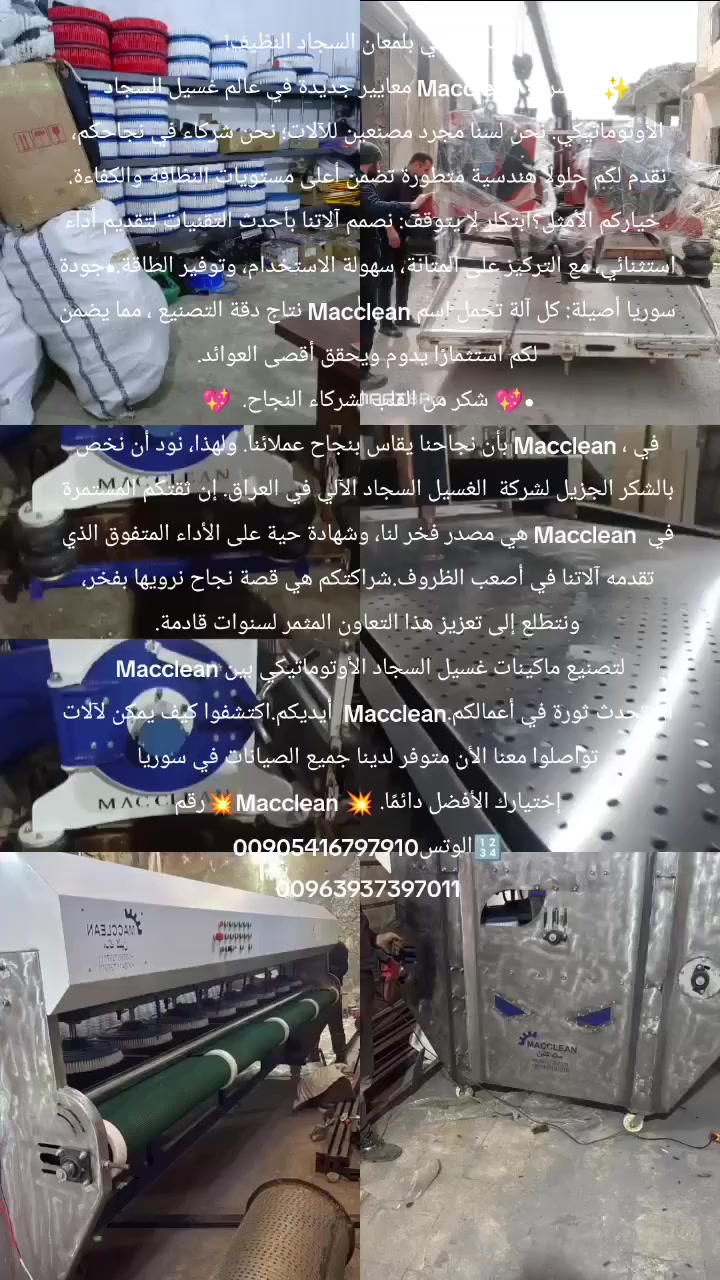 حيث تلتقي بلمعان السجاد النظيف! 
✨من شركة Macclean معايير جديدة في عالم غسيل السجاد الأوتوماتيكي. نحن لسنا مجرد مصنعين للآلات؛ نحن شركاء في نجاحكم، نقدم لكم حلولاً هندسية متطورة تضمن أعلى مستويات النظافة والكفاءة.
  خياركم الأمثل؟ابتكار لا يتوقف: نصمم آلاتنا بأحدث التقنيات لتقديم أداء استثنائي، مع التركيز على المتانة، سهولة الاستخدام، وتوفير الطاقة.•جودة سوريا أصيلة: كل آلة تحمل اسم Macclean نتاج دقة التصنيع ، مما يضمن لكم استثمارًا يدوم ويحقق أقصى العوائد.
•💖 شكر من القلب لشركاء النجاح.  💖
في ، Macclean بأن نجاحنا يقاس بنجاح عملائنا. ولهذا، نود أن نخص بالشكر الجزيل لشركة  الغسيل السجاد الآلي في العراق. إن ثقتكم المستمرة في  Macclean هي مصدر فخر لنا، وشهادة حية على الأداء المتفوق الذي تقدمه آلاتنا في أصعب الظروف.شراكتكم هي قصة نجاح نرويها بفخر، ونتطلع إلى تعزيز هذا التعاون المثمر لسنوات قادمة.
 Macclean لتصنيع ماكينات غسيل السجاد الأوتوماتيكي بين أيديكم.اكتشفوا كيف يمكن لآلات  Maccleanأن تحدث ثورة في أعمالكم. تواصلوا معنا الأن متوفر لدينا جميع الصيانات في سوريا
إختيارك الأفضل دائمًا. 💥 Macclean💥رقم 🔢الوتس00905416797910
00963937397011


**إذا كنت صاحب هذا الإعلان وتريد حذفه لأي سبب، رجاءا أرسل رسالة إلى الدعم الفني**
