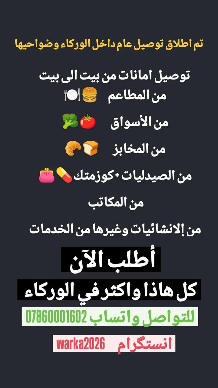 بسم الله .
مركز خدمات الوركاء وضواحيها  متخصص بالتوصيل والنقليات يعني شنو ؟  

يعني :

*اكل من المطاعم 
*مسواك مخضر 
*علاج من الصيدليات 
*مستحضرات التجميل من الكوزمتك 
* صمون وخبر 
*خدمات المكاتب استنساخ ،طباعه ،ملازم  وغيرها 
*غراض من الأنشائيه 
* امانات من بيت لبيت . 

خلصنا ؟ 

طبعآ لا . 

عدنا خدمات النقل والصيانه . 

يعني نجي لباب البيت ناخذ الجهاز العطلان عندك ونصلحه ونرجعه الك للبيت بأسرع وقت، مثل 

*موبايل 
*تلفزيون 
*ثلاجه 
*مجمده 
*غساله 
*مكنسه كهربائيه 
*طباخ كهربائي 
*ماطور ماي 
*مولده . 

وبعد عدنا خدمات تخص السيارات والستوتات والدراجات : 

* يصير عندك بنجر وماعندك سبير  نجي ناخذ التاير للبنجرجي ونرجعه بأسرع وقت 
* صار عندك عطل  نسحبك  للمصلح 
* طفيت من البانزين ، اعتبره اجاك البانزين. 

وما ننسه جماعه الكشتات . 

*ناسي شي من غراضك 
* صار عندك عطل 
لا تهتم لشي  احنا نتصرف . 

(لازم تحفظ هذا الرقم يمك تحتاجه بيوم ***********)
