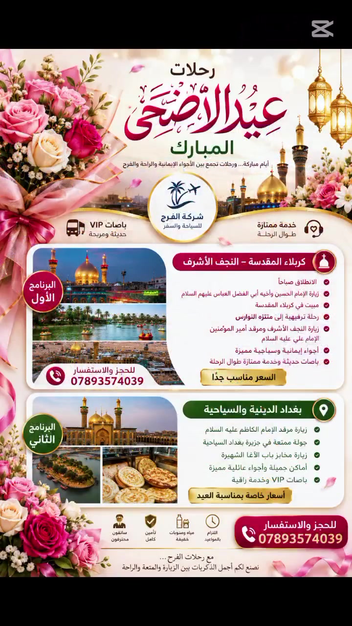 ✨ عروض شركة الفرح للسياحة والسفر بمناسبة عيد الأضحى ✨
🌙 أيام مباركة… ورحلات تجمع بين الأجواء الإيمانية والراحة والفرح 🌙
مع خدمات مميزة وباصات VIP حديثة وتنظيم يليق بضيوفنا الكرام ❤️
━━━━━━━━━━━━━━
🕌 البرنامج الأول
📍 كربلاء المقدسة – النجف الأشرف
🔹 الانطلاق صباحاً
🔹 زيارة الإمام الحسين وأخيه أبي الفضل العباس عليهم السلام
🔹 مبيت في كربلاء المقدسة
🔹 رحلة ترفيهية إلى متنزه النوارس
🔹 زيارة النجف الأشرف ومرقد أمير المؤمنين الإمام علي عليه السلام
🔹 أجواء إيمانية وسياحية مميزة
🔹 باصات حديثة وخدمة ممتازة طوال الرحلة
💰 السعر مناسب جداً
📞 للحجز والاستفسار: ***********
━━━━━━━━━━━━━━
🏙️ البرنامج الثاني
📍 بغداد الدينية والسياحية
🔹 زيارة مرقد الإمام الكاظم عليه السلام
🔹 جولة ممتعة في جزيرة بغداد السياحية
🔹 زيارة مخابز باب الآغا الشهيرة
🔹 أماكن جميلة وأجواء عائلية مميزة
🔹 باصات VIP وخدمة راقية
💰 أسعار خاصة بمناسبة العيد
📞 للحجز والاستفسار: ***********
━━━━━━━━━━━━━━
💫
“مع رحلات الفرح… نصنع لكم أجمل الذكريات بين الزيارة والمتعة والراحة”
سفرنا راحة… وخدمتنا ثقة… وفرحتكم هدفنا ❤️
