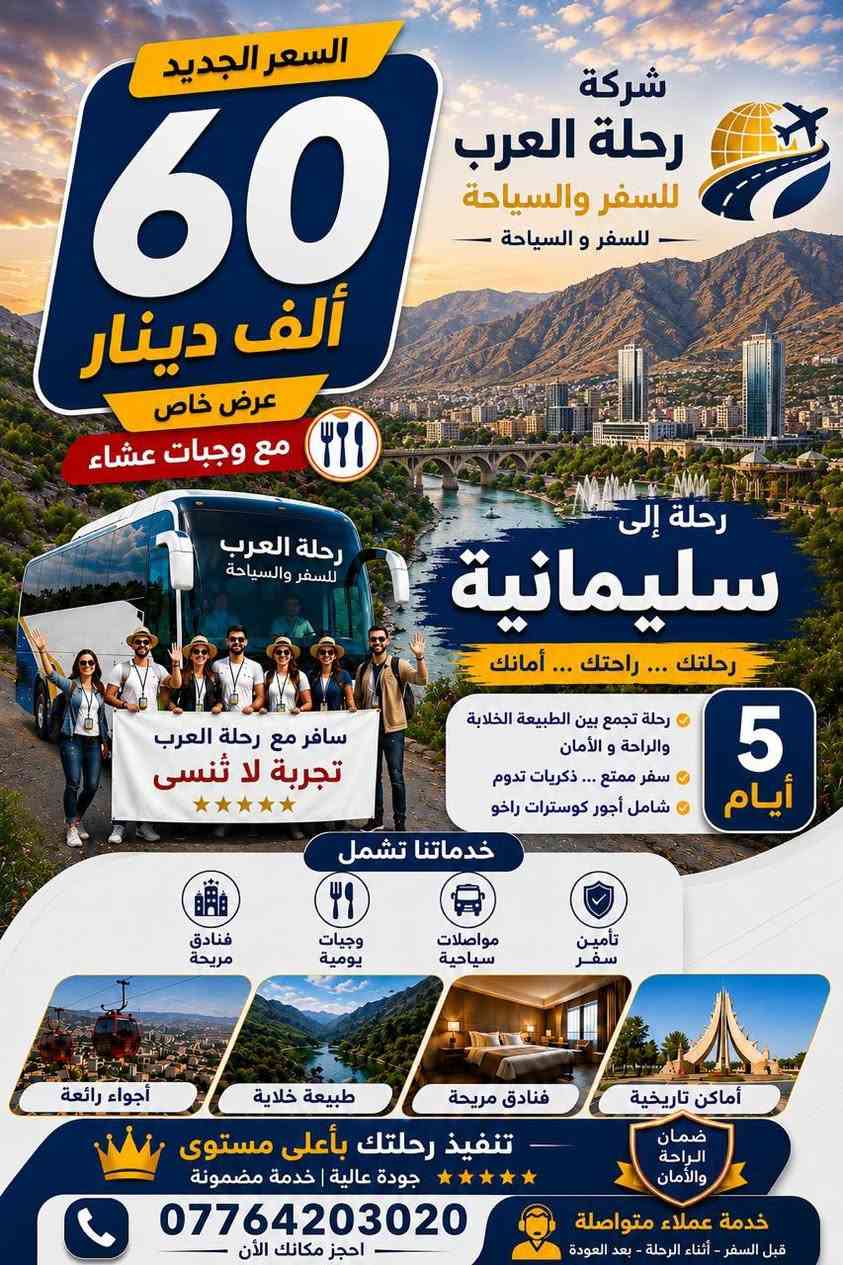 🌄 رحلة العرب للسفر والسياحة 🌄
اكتشف جمال شمال العراق 🇮🇶
العرض الأول:
📍 أربيل
⏳ 5 أيام / 4 ليالي
💰 السعر: 40 الف دينار عراقي للشخص

✅ يشمل العرض:
* النقل ضمن الرحلة
* الإقامة لمدة 4 ليالي
* وجبة عشاء
* تنظيم وجدول الرحلة
❌ لا يشمل العرض:
* دخول المصايف
* المصاريف الشخصية
* أي خدمات غير مذكورة ضمن العرض
العرض الثاني:
📍 دهوك
⏳ 5 أيام / 4 ليالي
💰 السعر: 40 الف دينار عراقي للشخص

✅ يشمل العرض
* النقل ضمن الرحل
* الإقامة لمدة 4 ليالي
* وجبة عشاء
* تنظيم وجدول الرحلة

❌ لا يشمل العرض:
* دخول المصايف
* المصاريف الشخصية
* أي خدمات غير مذكورة ضمن العرض
العرض الثالث
📍 سليمانية
⏳ 5 أيام / 4 ليالي
💰 السعر: 60 الف دينار عراقي للشخص

✅ يشمل العرض:
* النقل ضمن الرحلة
* الإقامة لمدة 4 ليالي
* وجبة عشاء
* تنظيم وجدول الرحلة

❌ لا يشمل العرض:
* دخول المصايف
* المصاريف الشخصية
* أي خدمات غير مذكورة ضمن العرض
✨ طبيعة • مصايف • أجواء جميلة
🚌 رحلات منظمة
🌙 موعد الانطلاق: كل يوم اثنين ليلاً وخميس ليلاً
📌 علماً أن التنفيذ من قبل شركتنا حصراً
🔥 المقاعد محدودة جداً! لا تنتظر حتى يكتمل العدد، احجز مقعدك الآن واستعد لرحلة مميزة لا تُنسى ✨

✅ احجز اليوم واضمن مكانك معنا قبل انتهاء المقاعد المتاحة!

📲 للحجز: تواصل معنا عبر الهاتف        
 ***********
***********
***********                                              
أو أرسل رسالة مباشرة لتأكيد حجزك
⚠️ العدد محدود والحجز لفترة محدودة فقط!
