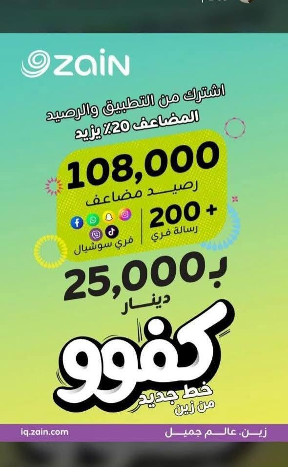 مكتب #الرحمة 
الوكيل المعتمد لشركة #زين العراق 🇮🇶 
نقدم لكم عروض بمناسبة العام الدراسي الجديد وبأسعار تنافسيه 🔥🔥🔥🔥

عرض خط زين #كفو انترنيت + رصيد 👇

1️⃣دقائق اتصال 1200 دقيقة 📞 لجميع الشبكات
2️⃣-يوتيوب بلا حدود لمدة 30 يوم  🔥
3️⃣-فيس بوك بلا حدود لمدة 30 يوم 🔥
4️⃣-الانستغرام بلا حـدود لمدة 30 يوم🔥
5️⃣-واتساب بلا حدود لمدة 30 يوم    🔥
6️⃣- تيك توك بلا حدود لمدة 30 يوم  🔥
7️⃣-سناب بلا حدود لمدة 30 يوم      🔥
8️⃣- فايبر بلا حـــدود لمدة 30 يوم 🔥
🔥🔥🔥🔥🔥🔥🔥🔥🔥🔥🔥🔥

اوقات 🕙 العمل من الساعه 9 صباحاً 🌞 حتى الساعه 12 ليلاً 🌃
—————-
مكتب الرحمة 
📍جنوب الموصل  ناحية الشورة قرية تل واعي محلات العبيد 
للتواصل ***********
***********
