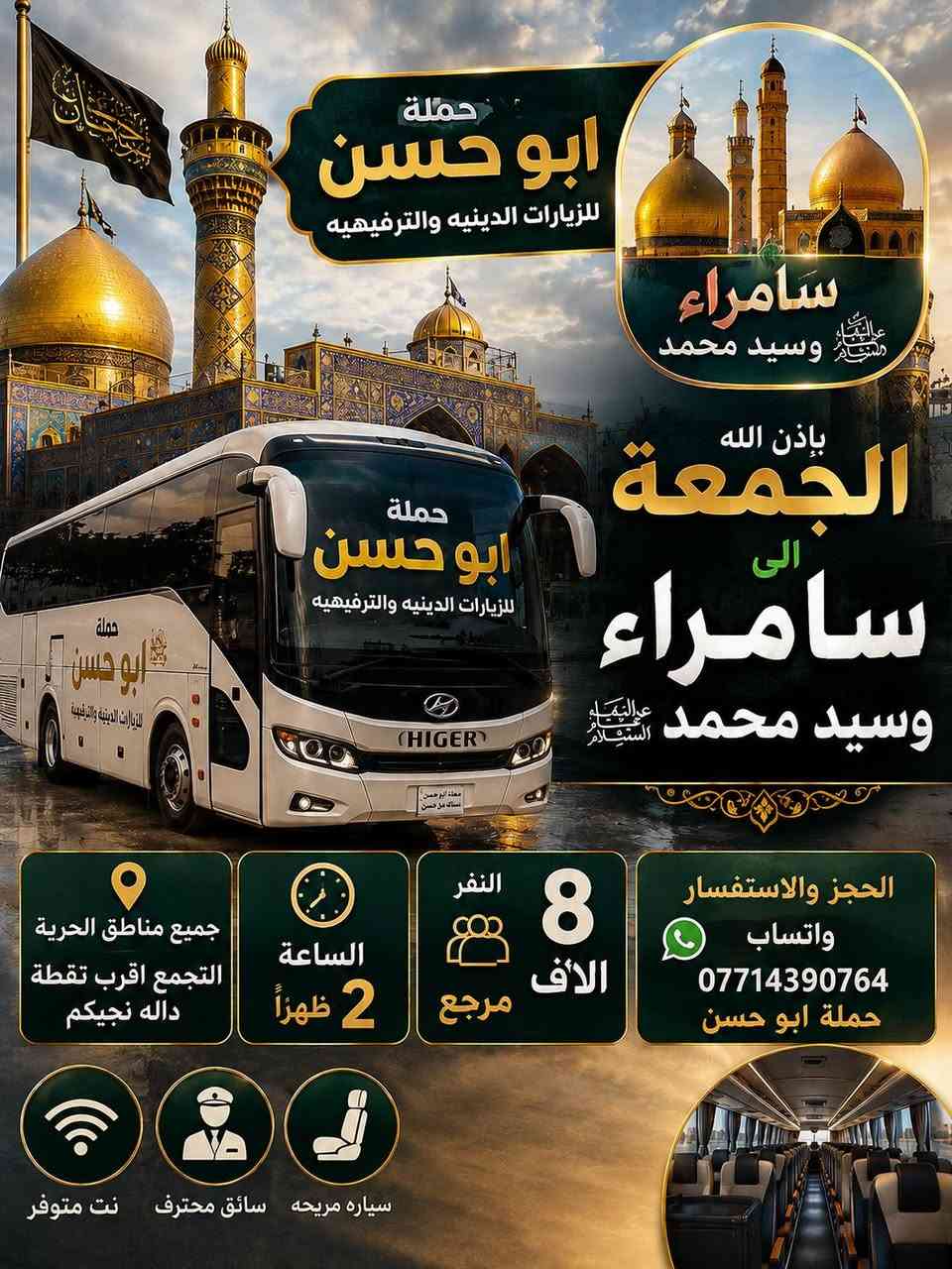 اللهم صل على محمد وال محمد
🕌 حملة أبو حسن للزيارات الدينية 🕌
جدول الزيارات 
الخميس باذن الله 
 بعد صلاة المغرب الى كربلاء
💰 النفر: 6000 الاف مرجع

الجمعه 
سامراء وسيد محمد 
النفر٨الاف  مرجع 
الساعه ٢ظهرا 
📍 النقل من جميع مناطق الحرية
📌 التجمع: أقرب نقطة دالة
📱 الحجز والاستفسار واتساب ***********
✨ الحجز المسبق رجاءً ✨
جميع  مناطق  الحريه 
حمله ابوحسن الزيارات الدينيه والسياحه
