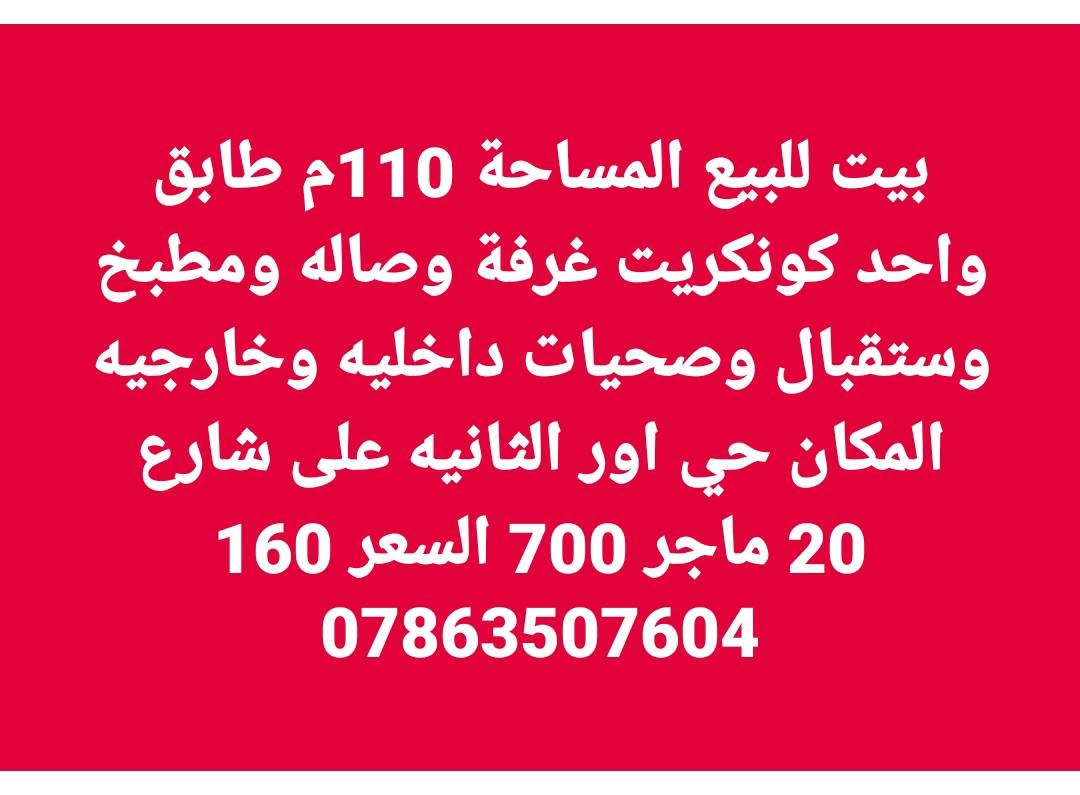 _______________________________________🛣
بيت لبيع المساحة 200م طابقين كونكريت بناء حديث المكان حي اور الثانية قرب مدرسة الجماهير السعر 325
_________________________________________🏚
بيت لبيع المساحة 200م طابقين كونكريت بناء حديث المكان حي اور الثانية قرب شارع 30 السعر 340
_________________________________________🏚
بيت لبيع المساحة 200م طابقين عكاده المكان حي اور الثانية قرب شارع السبيس على ساحه السعر 270
_________________________________________🏚
بيت لبيع المساحة 200م طابقين عكاده المكان حي اور الثانية قرب شارع السبيس السعر 250 
_________________________________________🏚
بيت لبيع المساحة 200م طابق واحد عكاده بناء قديم المكان حي اور الثانية قرب مدرسة الجماهير السعر 225 
_________________________________________🏚
بيت لبيع المساحة 150م طابقين كونكريت بناء حديث فول مواصفات المكان حي اور قرب مدرسة الإيرانية السعر 320
_________________________________________🏚
بيت لبيع المساحة 150م طابق واحد كونكريت المكان حي اور الثانية قرب مؤسسة الشهداء السعر 240
_________________________________________🏚
بيت لبيع المساحة 150م طابق واحد كونكريت بناء حديث المكان حي اور الثانية قرب شارع السبيس السعر 250
_________________________________________🏚
بيت لبيع المساحة 100م طابقين كونكريت بناء حديث المكان حي اور الثانية قرب شارع 30 السعر 190
_________________________________________🏚
بيت لبيع المساحة 100م طابقين كونكريت بناء حديث المكان حي اور الثانية قرب شارع 30 السعر 180
_________________________________________🏚
يت لبيع المساحة 100م طابقين كونكريت بناء حديث المكان حي اور الثانية قرب شارع 30 السعر 175
_______________________________________🏚
بيت لبيع المساحة 100م طابق
_________________________________________🏚
بيت لبيع المساحة 100م طابقين عكاده المكان حي اور الثانية قرب شارع السبيس على ساحه السعر 140
_______________________________________🏚
بيت لبيع المساحة 130م طابق واحد عكاده نضيف المكان شارع 30 السعر 135
_______________________________________🏚
بيت لبيع المساحة 100م طابق واحد كونكريت بناء حديث المكان شارع 30 السعر 160
_______________________________________🏚
بيت لبيع المساحة 100م طابقين عكاده نضيف المكان شارع 30 من جهة المدينة السعر 130
________________________________________
بيت للبيع المساحة 100م خلفي على الشارع السايدين شارع 30 طابق واحد السعر 105
--------------------------------------------
بيت للبيع المساحة 100م طابق واحد كونكريت بناء حديث غرفتين وصاله ومطبخ وستقبال وصحيات المكان حي اور الثانيه السعر 110
======================

بيت للبيع المساحة 100م طابق واحد كونكريت بناء حديث المكان شارع 30 قرب شارع 30 الرئيس غرفتين وصاله ومطبخ وستقبال وصحيات السعر 85
=======================

بيت خلفي لبيع المساحة 100م طابق واحد عكاده المكان حي اور قرب مدرسة الجماهير السعر 85

________بيت خلفي لبيع المساحة 100م طابق واحد عكاده المكان حي اور قرب مدرسة الجماهير السعر 90
_______________________________🏠
بيت لبيع المساحة 100م خلفي طابق واحد عكاده المكان  شارع 30 السعر 95
_______________________________________🏠
قطعه للبيع المساحة 120م الموحيه السعر 100

قطعه للبيع المساحة 120م ركن الموحيه السعر 120
_______________________________________🏙
قطعة لبيع المساحة 120م 10×12  المكان الموحية قرب معهد الصحة 41 السعر 92
_______________________________________🏙
قطعة لبيع المساحة 140م 7× 20 المكان الموحية 41 على شارع 15 السعر 105
_______________________________________🏘

متوفر يجار بيت خلفي المكان حي اور الثانيه 

شقة يجار المكان حي اور 

***********📲
***********📲
***********📲
_______________________________________
‏مراسلة علي عبر واتساب. https://wa.me/9647863507604
