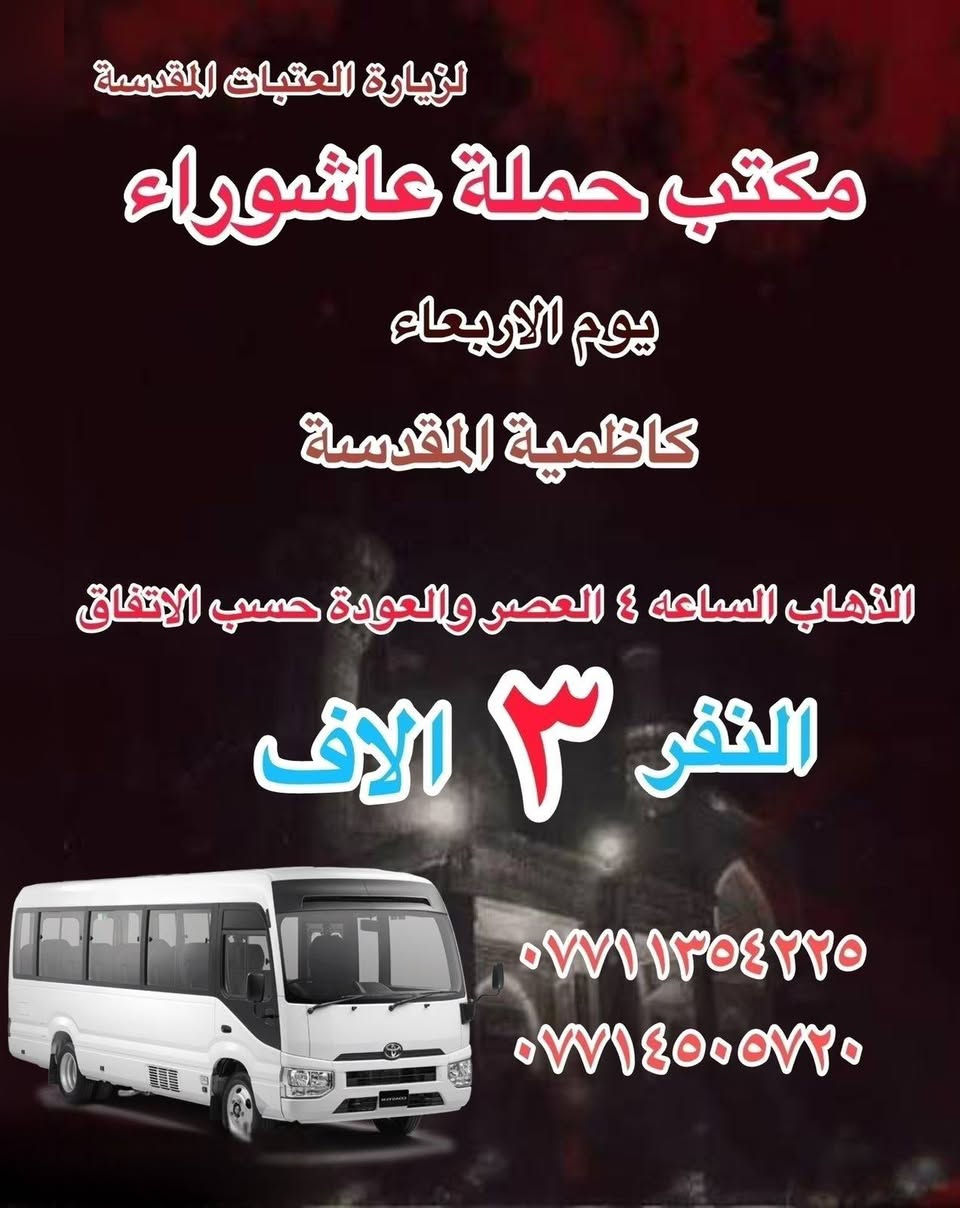 #انتباه!!! #انتباه!!!
يعلن مكتب حملة عاشوراء لزيارة العتبات 
المقدسة عن عن جدول الرحلات الدينيه هذا الا الاسبوع 

_________________

‏ #علما أن هناك رحلة إلى  ايران الأمام الرضا علي السلام
‏يوم ٢٠٢٦/١/١٥
#بسعر١٣٠الف
_________________
 

_________________
#يوم_الاربعاء
(#النجف الاشرف )
الذهاب بعد صلاة الفجر والعوده حسب الاتفاق النفر ١٠ الاف 
________________
#يوم_الاربعاء
(#كربلاء المقدسة)
الذهاب الساعه ٢ ظهر والعوده حساب الاتفاق النفر ٧ الاف 
_________________
#يوم الاربعاء 
(#الكاظميه المقدسة 
الذهاب الساعه ٣ العصر والعوده حسب الاتفاق النفر ٣ ساعات الاف 

للحجز والاستفسار WhatsApp لطفا
‏*********** 
‏***********
