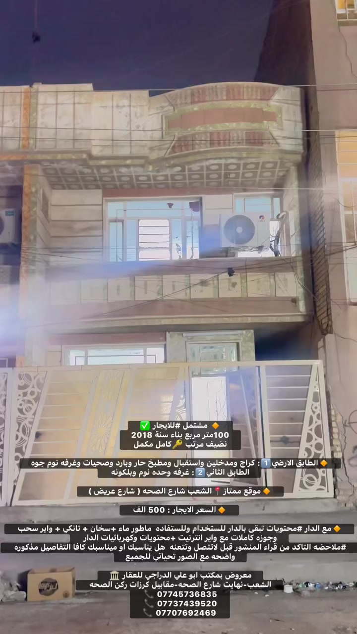 🔸 مشتمل #للايجار ✅
100متر مربع بناء سنة 2018
نضيف مرتب 🔑كامل مكمل

🔸الطابق الارضي1️⃣: كراج ومدخلين واستقبال ومطبخ حار وبارد وصحيات وغرفه نوم جوه
الطابق الثاني2️⃣: غرفه وحده نوم وبلكونه 

🔸موقع ممتاز📍الشعب شارع الصحه ( شارع عريض )
 
🔸السعر الايجار : 500 الف 

🔸مع الدار #محتويات تبقى بالدار للستخدام وللستفاده  ماطور ماء +سخان + تانكي + واير سحب وجوزه كاملات مع واير انترنيت +محتويات وكهربائيات الدار 
#ملاحضه التاكد من قراء المنشور قبل لاتتصل وتتعنه  هل يناسبك او ميناسبك كافا التفاصيل مذكوره واضحه مع الصور تحياتي للجميع

معروض بمكتب ابو علي الدراجي للعقار 🏛️
الشعب-نهايت شارع الصحه-مقابيل كرزات ركن الصحه 
*********** 📞
*********** 📞 
 *********** 📞

