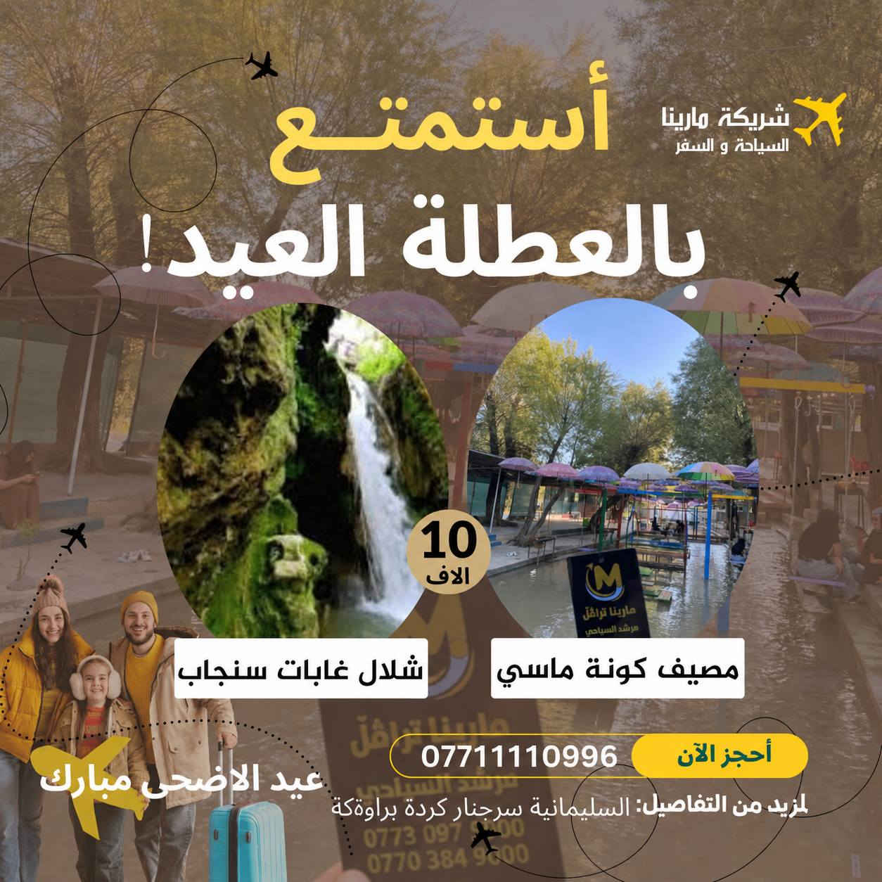 عيدكم بالعيد.. غير! 🎡
 استجمام، طبيعة، وجمعات لا تنسي مع #كروب_الريماس وبلتعاون مع شركة #مارينا للسفر والسياحة 🚍🍃

محتار وين تروح بالعيد؟ السليمانية ويانا إلها طعم ثاني!

جهزنا لكم باقات سياحية (يومية) تشمل أجمل مناطق 
كردستان، بأسعار تنافسية وبخدمة تليق بكم.
اختار وجهتك المفضلة واحجز مكانك الآن:

💎 البرامج الفاخرة (سعر النفر 10 آلاف):

1️⃣ أحمد آوة: (أحمد آوة + بيارة وهورامان + استراحة مطاعم).

2️⃣ غابات السنجاب: (السنجاب + كونه ماسي + مطاعم سيتك).

3️⃣ دوكان: (دوكان + مصيف تابين+ استراحة مطعم).

4️⃣ دربندخان: (دربندخان + السد + جزيرة الخيول).

💎 البرنامج المميز (سعر النفر 15 ألف):

5️⃣ مصيف بوكد: (مصيف بوكد السياحي + استراحة مطعم رائعة).

🚀 ليش تختار "الريماس" في عطلة العيد؟

✅ راحة تامة: باصات حديثة ومكيفة (تخصيص كامل للعوائل، وآخر للشباب).
✅ مرونة عالية: تتوفر لدينا حجوزات VIP (سيارات خصوصي 4، 6، أو باصات 14-30 راكب).
✅ خدمة يومية: جميع البرامج مستمرة طوال أيام العيد.

📍 نقطة التجمع: السليمانية - سرجنار - كردة براوكه - مقابل محطة الكهرباء.

📞 احجز مقعدك قبل نفاذ العدد:
سارع بالاتصال أو مراسلتنا واتساب 
📲 ***********
📲  ***********
⚠️ ملاحظة: دخوليات المصايف على نفقة السائح.
