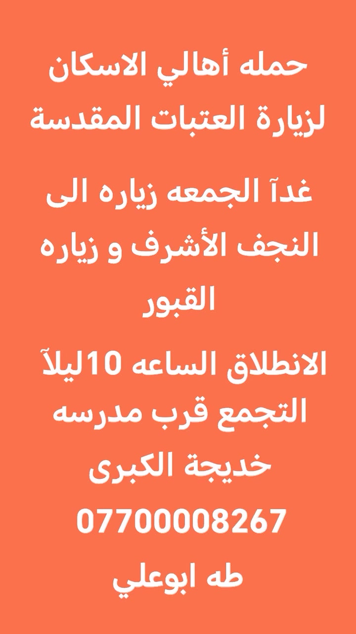 حمله أهالي الاسكان لزيارة العتبات المقدسة
غدآ الجمعه زياره الى النجف الأشرف و زياره القبور
السبت زياره الى سامراء والسيد محمد 
*********** طه أبو علي
التجمع قرب مدرسه خديجة الكبرى
