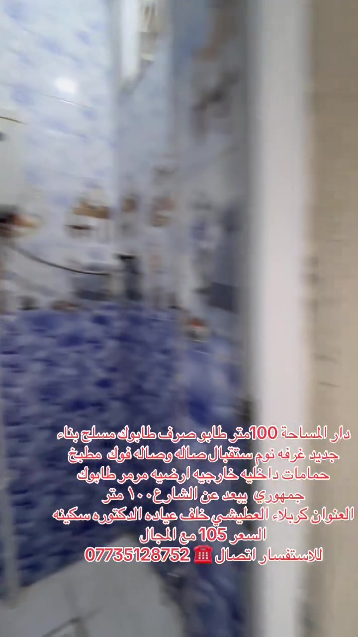 دار المساحة 100متر طابو صرف طابوك مسلح بناء جديد غرفه نوم ستقبال صاله وصاله فوك  مطبخ حمامات داخليه خارجيه ارضيه مرمر طابوك جمهوري  يبعد عن الشارع١٠٠ متر
العنوان كربلاء العطيشي خلف عياده الدكتوره سكينه 
السعر 105 مع المجال 
للاستفسار اتصال ☎️ ***********
