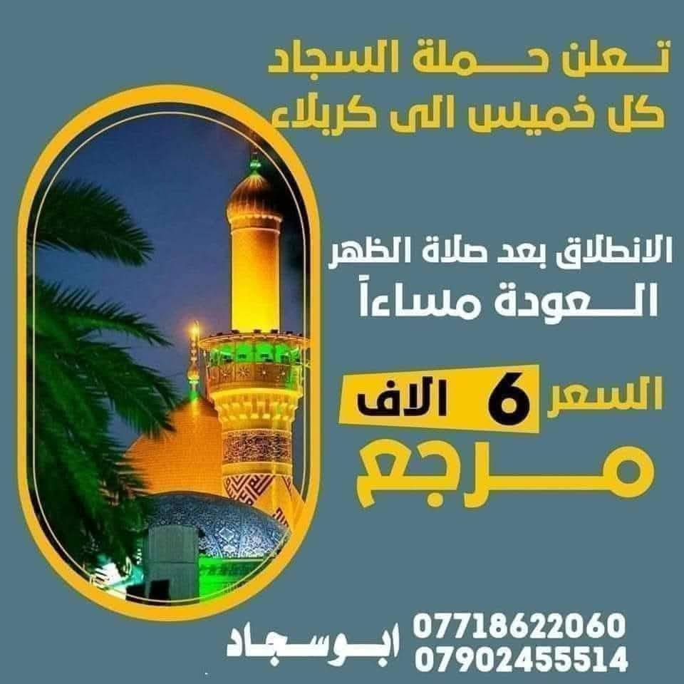 ❤️ آلَلَهّمً صّلَئ؏مًحًمًدٍ وٌآلَ مًحًمًدٍ ﷺ ❤️

ـ┛━━━━🕋 🕌🕋━━━━┗-

👑تعلن حملة السجاد👑

👇👇👇👇

▪️يوم الخميس 12/25 ***3 رجب ***

▪️▪️ليلة الرغائب ▪️▪️

توجد رحلتان إلى..

(كربلاء المقدسة)

الرحلة الأولى.... 👇👇

🟥زيارة إلى كربلاء المقدسة

🟥الانطلاق بعد صلاة الظهر

🟥الرجوع الساعة 🕧8 مساءا

🟥النفر 6 الاف 🟥

👇👇👇👇

الرحلة الثانية.... 👇

🟥زيارة إلى كربلاء المقدسة

🟥الانطلاق الساعة 🕧 4 عصراً

🟥الرجوع الساعة 🕧 12 ليلاً

🟥النفر 7 الاف 🟥

👇👇👇👇

🟥يوم الجمعة 12/26 زيارة إلى..

🟥النجف الاشرف - مقبرة

🟥مسجد الكوفة المعظم

🟥الانطلاق الساعة 🕧 6 صباحاً

🟥النفر 10 الاف 🟥

👇👇👇👇

🟥يوم السبت 12/27 زيارة إلى..

🟥العلوية شريفة

🟥كربلاء المقدسة

🟥الانطلاق الساعة 🕧 6 صباحاً

🟥النفر 10 الاف 🟥

👇👇👇

مناطق التجمع... 👇👇

كاظمية حرية ساحة عدن بوابة شاطئ التاجي محيط جكوك دولعي وباقي المناطق المجاورة

  ♨️🚌كوسترات حديثة ومكيفة🚌♨️

للحجز والاستفسار الاتصال بارقام الحملة 👇👇

❎*********** أبو سجاد

متوفر واتساب 

❎ *********** أدمونة كروب 

متوفر واتساب
