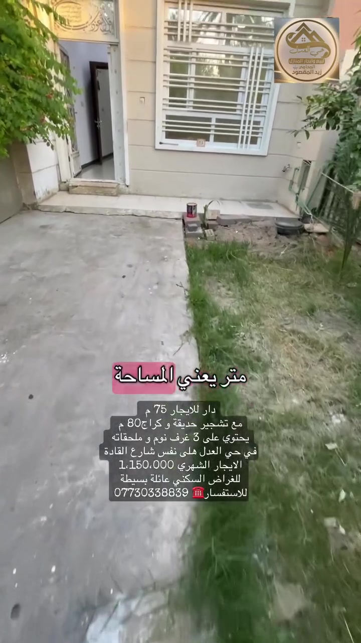 دار للايجار 75 م 
مع تشجير حديقة و كراج80 م 
يحتوي على 3 غرف نوم و ملحقاته 
في حي العدل هلى نفس شارع القادة 
الايجار الشهري 1،150،000 
للغراض السكني عائلة بسيطة
للاستفسار☎️ ***********  

🔰 مكتب حي العدل للبيع و أيجار المنازل 
بيع - شراء - ايجار - بناء  - تعقيب المعاملات                            
                              👇🏼👇🏼👇🏼👇🏼👇🏼👇🏼
                       🎯 🔰 موقع المكتب 🔰🎯
       بغداد - حي العدل / شارع الاسواق المركزية
فرع مركز الشرطة 
تحديدا مقابل باب المجلس البلدي
