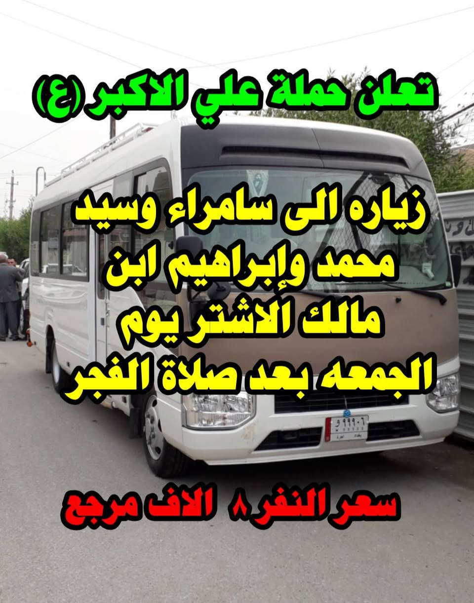 حملة علي الاكبر ع 
#ارفع__المنشور__بكلمت__يالله 

   👇👇👇👇  #__رابط__الحمله👇👇👇👇

https://www.facebook.com./groups/854420492019394/?ref=share

اللهم صل على محمد وال بيت محمد 
(الى أهالي حي البساتين الكرام) 
(في حي السلام) و (شارع شيخ منهل) 
و(شارع الضباط) و(شارع احمد الوائلي) 
و(شارع مطعم علي دبل)  
-#__تعلن_حملة__علي__الاكبر (ع)

________________________________________
                     
                    1_(برنامج يوم الأربعاء)

 زياره الى سامراء وسيد محمد 
يوم الأربعاء بعد صلاة الضهر 
سعر النفر ٨ الاف دينار مرجع

             ________________________________

                ٢_(برنامج يوم الخميس )

زياره الى كربلاء المقدسه
 يوم الخميس الساعه 1 الضهر 
سعر النفر ٦ الاف مرجع
________________________________________.        
               3_( برنامج يوم الجمعه )

زياره الى سامراء وسيد محمد وإبراهيم ابن مالك الاشتر 
يوم الجمعه بعد صلاة الصبح 
سعر النفر ٨ الاف مرجع
_______________________________________
       
            4_ _(  برنامج يوم السبت )

      زياره الى الكوفه و النجف الإشراف
يوم السبت بعد صلاة الصبح.
سعر النفر 10الاف مرجع 

                

¥¥¥¥¥¥¥¥¥¥¥¥¥¥¥¥¥¥¥¥¥¥¥¥¥¥¥¥
#والتجمع_قرب
 #قصابه_لحوم_الموسوي 
وللحجز وللاستفسار على هذه الرقم   
***********  #واتساب
خادم الحملة حسين الفيلي
#حملة__تجمع___اهالي___حي__البساتين
