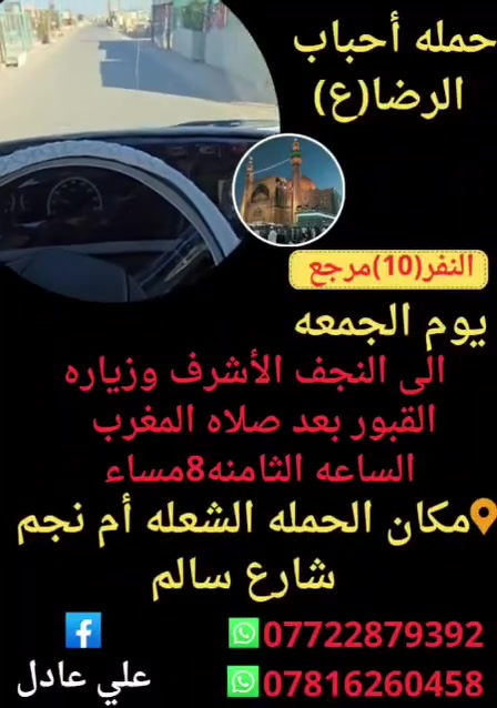 على بركه الله
سوف تنطلق حمله أحباب الرضا(ع)🕌
👇👇👇👇👇👇👇👇👇👇👇👇👇
1️⃣كل يوم خميس الى
 كربلاء المقدسه ومخابز باب الأغا
بعد صلاه الظهر الساعه12:30ظهراالنفر(6)مرجع
👇👇👇👇👇👇👇👇👇👇👇👇👇
2️⃣يوم الجمعه الى النجف الأشرف وزياره القبور
بعد صلاه المغرب الساعه⏰️التاسعه9مساء النفر(10)مرجع
👇👇👇👇👇👇👇👇👇👇👇👇👇
📍مكان التجمع الشعله ام نجم شارع سالم
للحجز والاستفسار☎️***********واتساب علي
