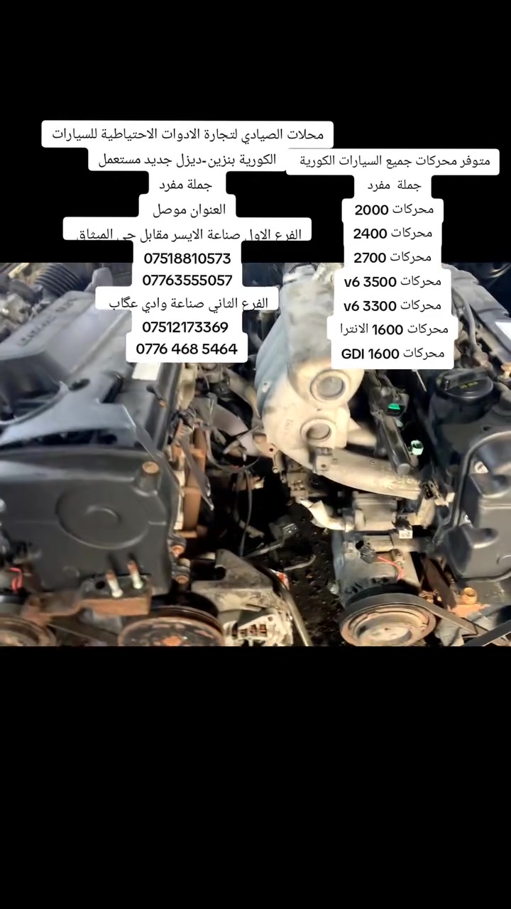 محلات الصيادي لتجارة الادوات الاحتياطية للسيارات الكورية بنزين-ديزل جديد مستعمل
 جملة مفرد
العنوان موصل 
الفرع الاول صناعة الايسر مقابل حي الميثاق 
***********
***********
الفرع الثاني صناعة وادي عگاب 
*********** 
‏‪***********‬‏
متوفر محركات جميع السيارات الكورية 
جملة  مفرد 
محركات 2000 
محركات 2400
محركات 2700
محركات v6 3500
محركات v6 3300
محركات 1600 الانترا 
محركات 1600 GDI
