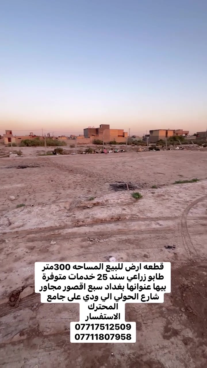 السلام عليكم  دار للبيع المساحه 300متر 
طابو زراعي سند 25  
عنوانه بغداد سبع اقصور  شارع ابو علي مجاور شارع الحولي شارع 20الي يودي على جامع المحترك
للسعر 43 وبيها مجال  
جميع الخدمات متوفره ماء 💧 كهرباء ⚡️ مجاري      
الاستفسار يرجى التواصل على  الارقام التالي 
***********
***********
***********
مراجعة المكتب الرحمن للعقار عنوانه بغداد
سبع قصور بداية شارع ابو علي مقابيل صالون ورد البنفسج

