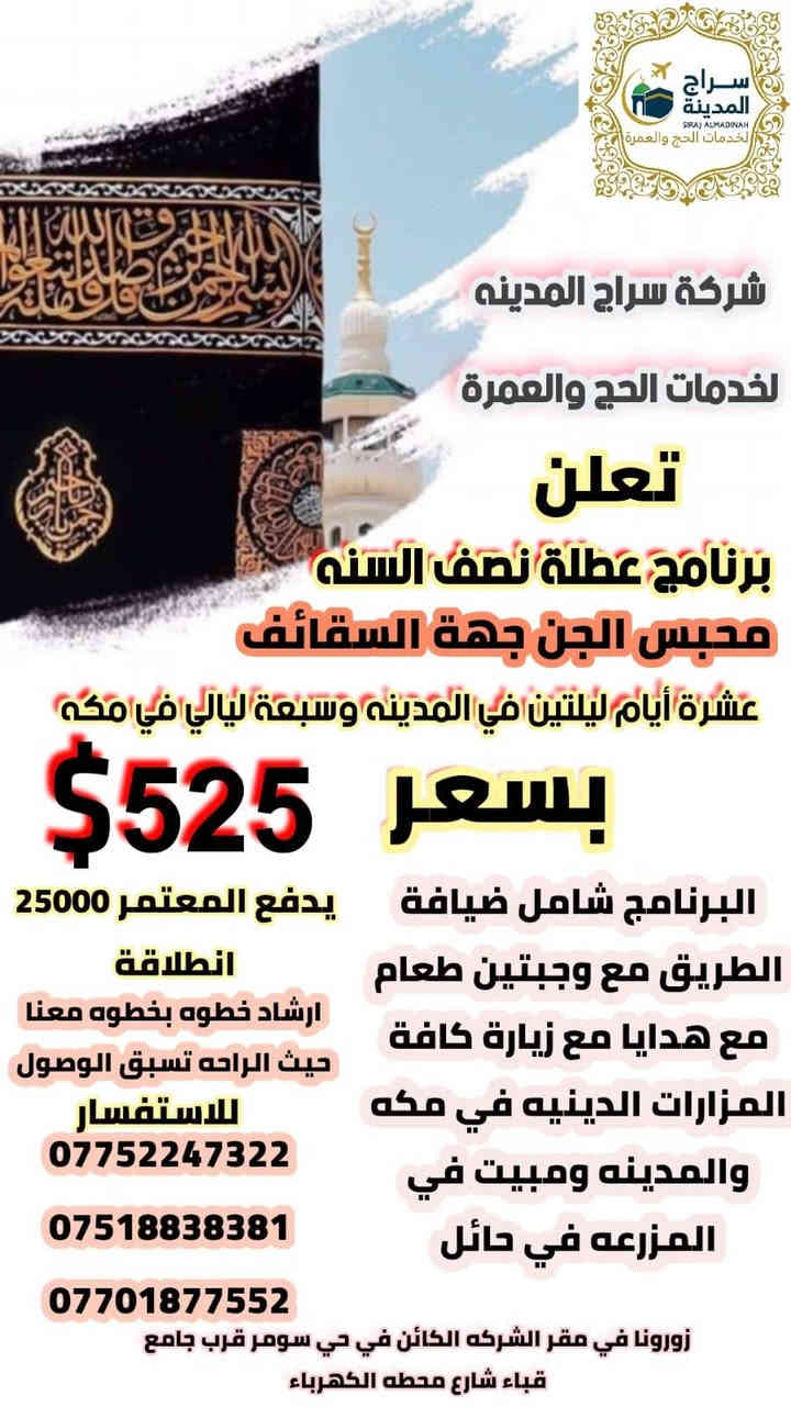 شركة سراج المدينة للحج والعمرة
🕋🕋🕋🕋🕋🕋🕋

تعلن  عن بدأ التسجيل لرحلات البر إلى الديار المقدسة  عطلة نصف السنه وذلك وفق برنامج شامل وإقامة كامل بالفنادق
محبس الجن جهة السقائف 
 
مميزات البرنامج :🌟🌟🌟🌟🌟🌟🌟
 
- ارشاد ديني خطوة بخطوة
- المبيت في مزرعه في حائل 
- زيارة المعالم الدينيه في مكه والمدينه 
- قيادة المعتمرين في العمرة الأولى وعمرة الثانيه 
6- تصاريح زيارة الروضه الشريفه اذا توفرت 
7- وجبات طعام في الطريق مع الضيافة 🍔🍟🍔🍟
8- باصات حديثه مكيفة 🚌🚌🚌🚌

هدايا الرحلة المقدمة :🎁🎁🎁🎁🎁🎁
1- حقائب عدد إثنين 
2- احرام رجالي وحجاب نسائي 
3- باجات تعريفية 
كما يتوفر لدينا نظام أقساط للموظفين والمتقاعدين 
ملاحظة؛ نقوم بإعمال عمرة الإنابة بسعر 100الف 
للحجز والاستفسار☎️☎️☎️☎️☎️☎️☎️☎️
زورونا في مقر الشركه الكائن في حي سومر قرب جامع قباء شارع محطه الكهرباء مقابل أسواق عيسى 
الحاج محمود العبادي : ***********
الحاج عبدالكريم ابو همام؛ ***********
الحاج سعد ابو فاطمه ***********
