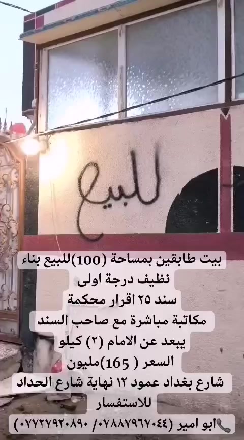 💒بيت طابقين بمساحة (100) م للبيع
🌱طابو سند (25) اقرار محكمة
🌱مكاتبة مباشره مع صاحب السند
🌱 بناء نظيف درجه اولى  🌱يبعد عن التبليط (40)م  🌱يبعد عن الامام الحسين 2 كيلو،عرض الشارع (6) م، 🌱يبعد عن الشارع الرئيسي للسيده نرجس( 150) م
🌱🌱 تفاصيل المنزل: طارمة، مخزن خارجي تقدر تستخدمة صحيات للخارج،( ٢) مدخل للبيت
استقبال (4*4.5)، مطبخ (3*3)، صالة (4*7)
غرف عدد (2)، صحايات داخلية.
الطابق الثاني :غرفه سويت
تستطيع شرائه مع الاثاث او بدون الاثاث حسب الرغبه
                🌷السعر :(165) مليون🌷
الموقع : شارع بغداد عمود 12 نهاية شارع الحداد
  للمزيد من المعلومات مراسله الصفحه او.
 الاتصال ابو امير (*********** /***********) 
 #عقارات_كربلاء_المقدسة #عقارات_العراق_للبيع #الجميع
