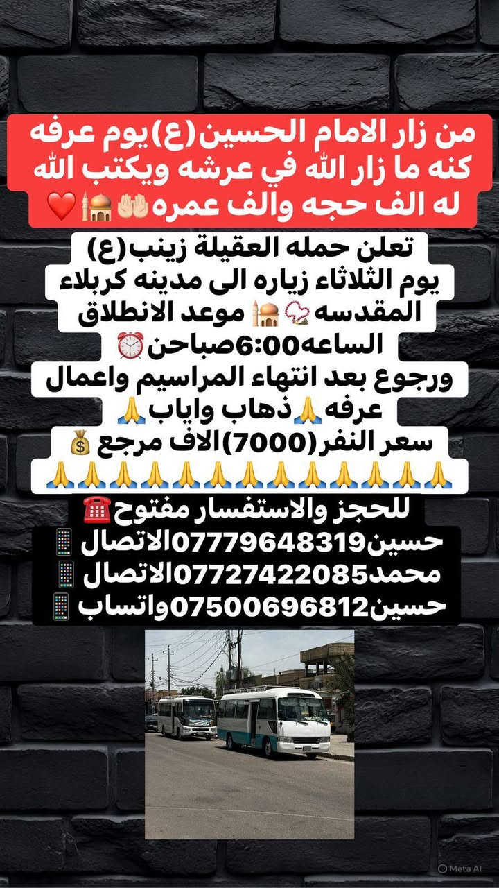 ياالله اللهم صلي على محمد وال محمد
📢 حمله العقيلة زينب(ع)📢 الزيارات العتبات المقدسه🙏

زيارات يوم الثلاثاء زياره إلى كربلاء المقدسة الساعه6:00صباحن وزيارة النجف الاشرف بعد صلاه المغرب الساعه8:30والنصف مساء🕣✅ للحجز والاستفسار مفتوح

حسين ***********الاتصال📱

محمد ***********الاتصال📱

حسين***********واتساب📱 @الجميع 

وحملتنا مستمر طيله ايام العيد النجف الاشرف 🙏
