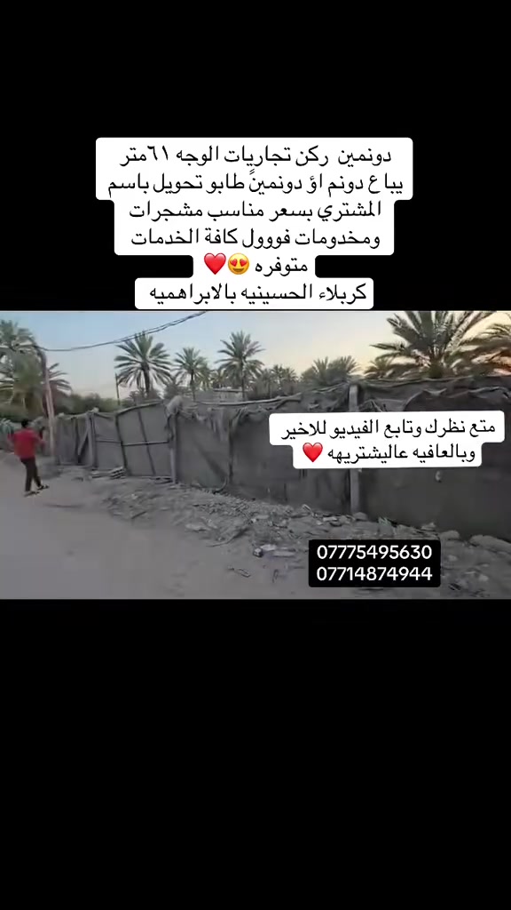 اعزائي المتابعين 
السلام عليكم 
اليوم عرض جديد دونمين طابو تحويل مباشر باسم المشتري 
يباع دونم او دونمين 
الوجه الارض :61مترً ركن تجاريات 
العنوان كربلاء شارع الحسينية بالابراهميه 
ولها مدخل ثاني لشارع بغداد 
كافة الخدمات متوفره 
للاستفسار 
***********
***********
