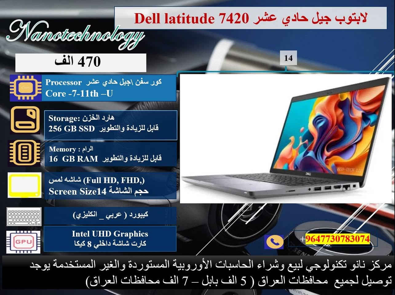 🔴 عرض ولمده محدوده 💥💥
صفاتنا الضمان و ميزاتنا الإبداع والتميز 
داخل كل صورة موديل اللابتوب ومواصفاته 💻
نظافة عالية جدا  💯
وندوز مفعل 💯
اوفس مفعل 💯
( وورد + اكسل + باوربوينت ، واخواتهن كاملات) 
🎊 ملحقات وهدايا الجهاز 🎊
1- شاحنة اللابتوب  اصلية 
2- حقيبة لابتوب
3. ماوس  
⭐️ يوجد توصيل لجميع محافظات العراق 🚚
♡ 5 ألف بابل.
♡ 7 ألف لجميع المحافظات.

📝 للحجز والاستفسار، 
يرجى التواصل معنا عبر ماسنجر الصفحة
او عبر الواتساب على الارقام الآتية:
 
***********
او على الرقم 
***********
♡ مركز نانو تكنولوجي 
لبيع اللابتوبات المستخدمة في العراق
العنوان: بابل _المحاويل _ حي الاسرى قريب المدرسة الكوتية.
(بالامكان تطوير الهارد والرام حسب الرغبة مع زيادة ٢٥ ألف دينار )
ضمان  من اي عطل لعشرة أيام من تاريخ التسليم.
