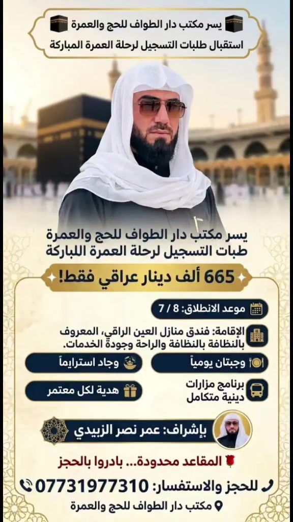 🕋 665 ألف دينار عراقي فقط! 🕋

✨ فرصتكم لأداء العمرة المباركة بسعر مميز وخدمات متكاملة.

🕋 على بركة الله تنطلق رحلتنا الإيمانية إلى بيت الله الحرام.

يسر مكتب دار الطواف للحج والعمرة استقبال طلبات التسجيل لرحلة العمرة المباركة.

📅 موعد الانطلاق: 8 / 7

🌟 مميزات الرحلة:
🏨 الإقامة في فندق منازل العين الراقي، المعروف بالنظافة والراحة وجودة الخدمات.
🍽️ وجبتان يومياً.
🚌 برنامج مزارات دينية متكامل.
🎁 هدية لكل معتمر.

👔 بإشراف:
عمر نصر الزبيدي

📞 للحجز والاستفسار:
***********

📍 مكتب دار الطواف للحج والعمرة

🌹 المقاعد محدودة... بادروا بالحجز، وتشرفوا بزيارة بيت الله الحرام ومسجد رسول الله ﷺ.
