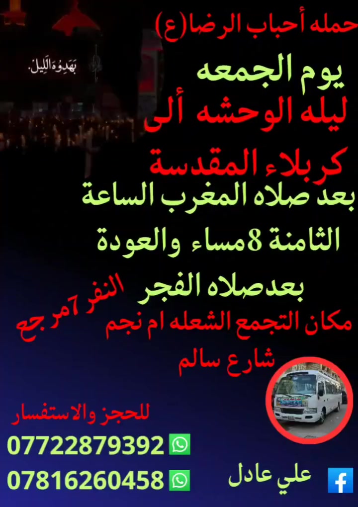 على بركه الله
سوف تنطلق حمله أحباب الرضا (ع)
يوم الجمعه ليلة الوحشه ألى كربلاء المقدسة
بعد صلاه المغرب الساعة⏰ الثامنة 8مساء
والعودة بعدصلاه الفجر النفر (7)مرجع
📍 مكان التجمع الشعله أم نجم شارع سالم
للحجز ☎️ *********** علي عادل
