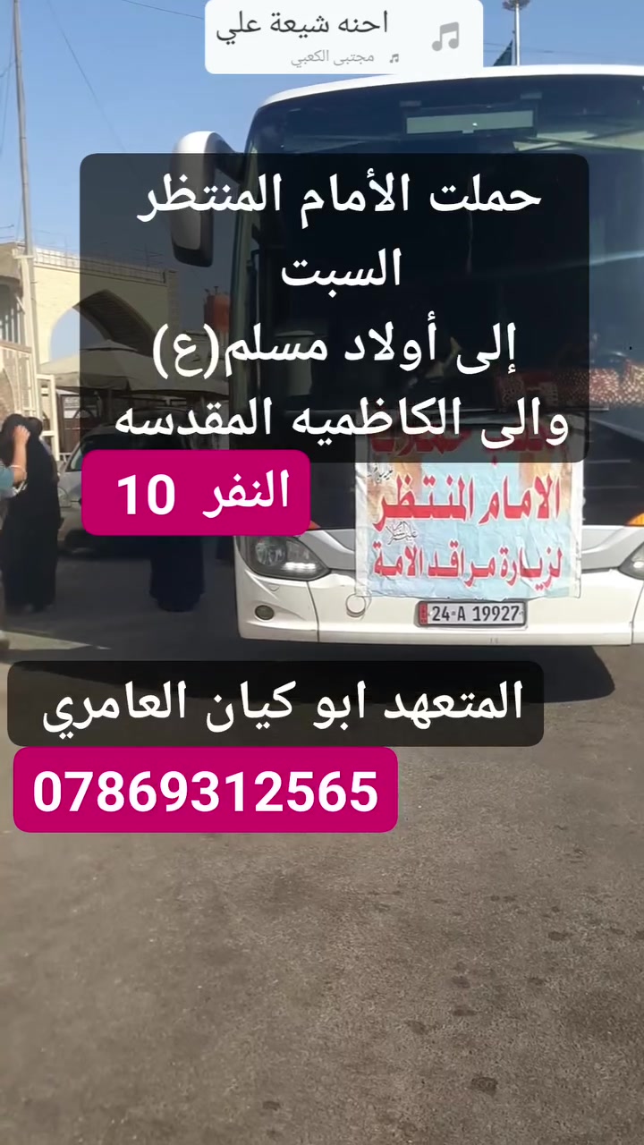 السلام عليكم حملة الأمام المنتظر لزيارة العتبات المقدسه 
العنوان نجف حي ميسان شارع 60 
🏕🏖🏞🕌🕍🕋

حملتنه يوم السبت المصادف  13 / 6

إلى/  أولاد مسلم(ع)
والى / الكاظميه المقدسه 
سعر النفر/  10الاف 

راح تكون سفرتك الدينيه ويانه أجواء دينيه ولا اروع وقت مناسب حته تزور براحتك ما محدودين بوقت رجعه  
للعوائل فقط للعوائل فقط 
🚍🚍🚍🚍🚍🚍🚍🚍🚍🚌🚌🚌🚎🚎🚎🚎

راح تكون سفرتنه بحدث الباصات المريحه المكيفه 💨

سارع بل حجز   المقاعد محدوده 🏃‍♀️🏃

راحتك وسلامتك اهم ما يكون لدينا 😇😇

المتعهد/ ابو كيان العامري
للتواصل/***********  وتساب
