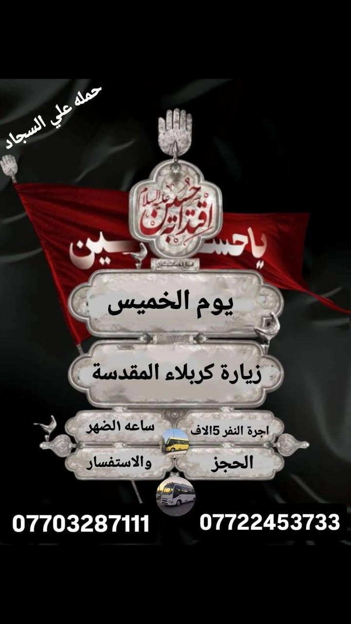جدول زيارات الخميس والجمعه 
🕌الخميس ساعه ١الضهر زيارة كربلاء المقدسة 🕌
🕌الخميس ساعه ب١١ ليلا زيارة النجف الاشرف 🕌
🕌الجمعه ورة صلاة الفجر زيارة سامراء وسيد محمد 🕌

🕌للحجز والاستفسار الاتصال على الرقم🕌 ***********او***********
