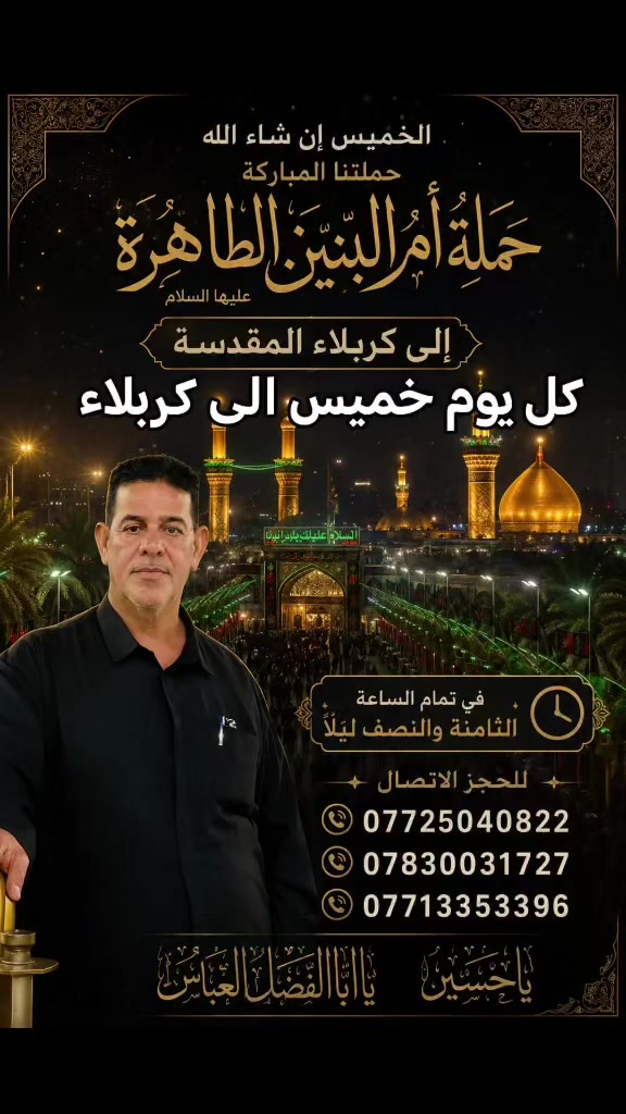 🕌 كل يوم خميس... موعدنا مع كربلاء العشق والوفاء 🕌
على بركة الله تعالى، تعلن حملة أم البنين الطاهرة (عليها السلام) عن انطلاق رحلتها المباركة إلى كربلاء المقدسة، للتشرف بزيارة سيد الشهداء الإمام الحسين وأخيه باب الحوائج أبي الفضل العباس (عليهما السلام).
📅 موعد الانطلاق: الخميس إن شاء الله 🕣 الساعة 8:30 مساءً
🌹 هنيئًا لمن كتب الله له زيارة الحسين (ع)، فإنها زادٌ للروح، ونورٌ للقلب، وبركةٌ في الدنيا والآخرة.
☎️ للحجز والاستفسار: 📞 *********** 📞 *********** 📞 ***********
حملة أم البنين الطاهرة (عليها السلام) أهالي الهاشمية ثامر السعدي – الأنوار (أبو شهد)
سارعوا بالحجز... فالمقاعد محدودة، والموعد مع سيد الشهداء لا يُعوَّض. نسأل الله أن يرزق الجميع زيارةً مقبولة، ودعاءً مستجابًا، وعودةً سالمةً بحق محمد وآل محمد. 🤲🌹
