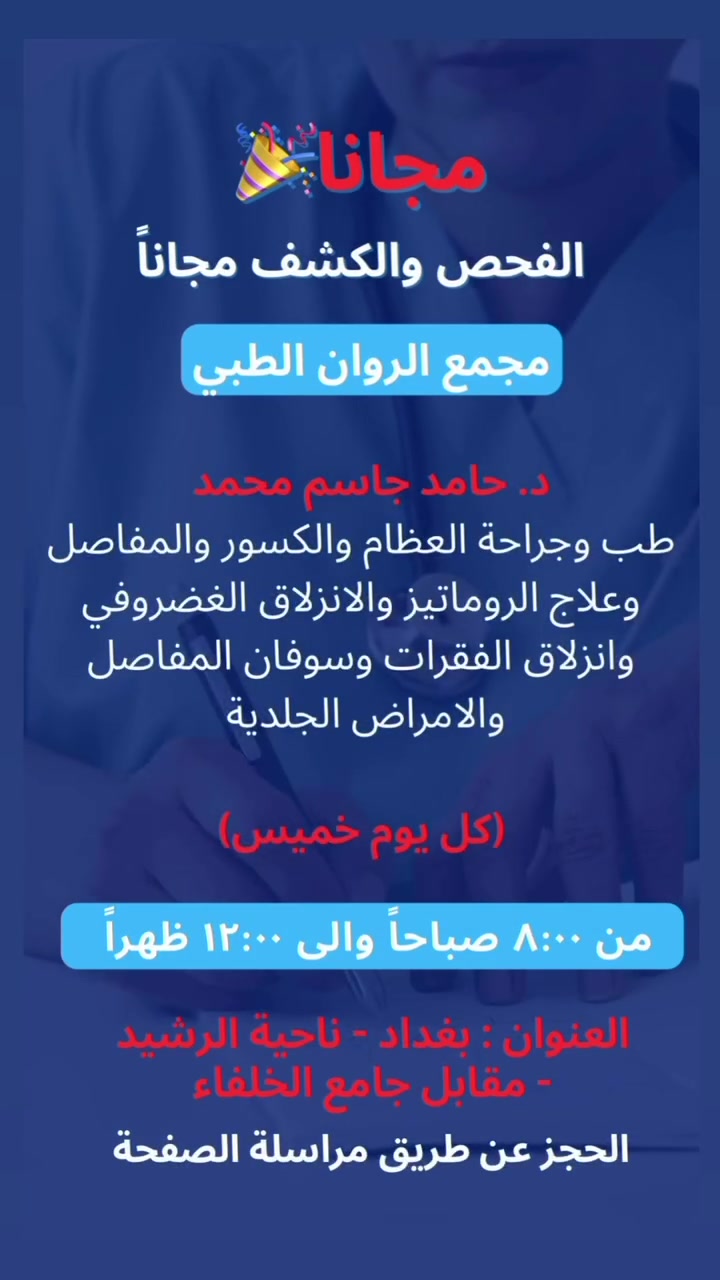 🔴 الدكتور حامد جاسم محمد 🔴
طب وجراحة العظام والكسور والمفاصل وعلاج الروماتيز والانزلاق الغضروفي وانزلاق الفقرات وسوفان المفاصل والامراض الجلدية 

🔥الخميس من كل اسبوع (كشف وفحص مجاني)

⬛️ - العنوان : ناحية الرشيد - مقابل جامع الخلفاء الراشدين - مقابل مجمع الايسر للملابس 

* المدخل الثاني : فرع سكة الحديد - مجموعة عيادات الروان 

أدام الله علينا و عليكم الصحة والعافية
للحجز والاستفسار التواصل مع الصفحة


**إذا كنت صاحب هذا الإعلان وتريد حذفه لأي سبب، رجاءا أرسل رسالة إلى الدعم الفني**