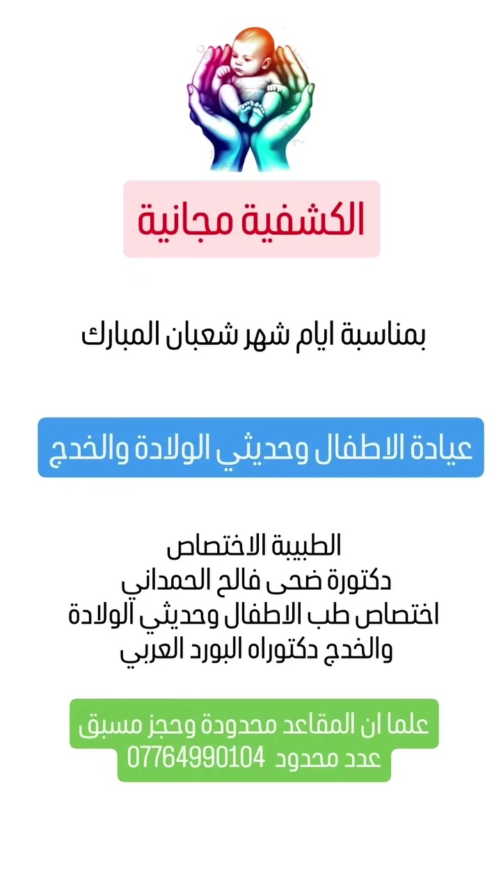 يومي الاربعاء والخميس 
علما ان العدد محدود للحجز ***********
عيادة الدكتورة الاختصاص
د. ضحى فالح الحمداني
أخصائية طب الأطفال وحديثي الولادة والخُدّج
🔹 حاصلة على شهادة البورد (الدكتوراه)
🔹 زميلة المجلس العربي
في طب الأطفال وحديثي الولادة والخُدّج
تقدّم العيادة رعاية طبية متكاملة تشمل التشخيص الدقيق، العلاج الحديث، والمتابعة المستمرة حتى الشفاء التام، للأطفال من عمر يوم واحد ولغاية 15 سنة.
تشخيص وعلاج أمراض حديثي الولادة والخُدّج
متابعة المواليد الجدد والخُدّج- اليرقان (أبو صفار) - صعوبات الرضاعة- نقص الوزن وقلة النمو -التهابات حديثي الولادة - مشاكل التنفس عند الولادة - نقص الأوكسجين - القيء المتكرر وارتجاع المريء - الالتهابات الجرثومية والفيروسية المبكرة - أمراض الجهاز الهضمي - المغص الولادي - انتفاخ البطن - الإسهال الحاد والمزمن - الإمساك المزمن - التهاب المعدة والأمعاء - التسمم الغذائي - حساسية الحليب واللاكتوز - سوء الامتصاص - الارتجاع المعدي المريئي - أمراض الجهاز التنفسي - نزلات البرد والإنفلونزا - التهاب الحلق واللوزتين - التهاب القصبات - التهاب الصدر - الربو التحسسي - الحساسية الصدرية - ذات الرئة - السعال المزمن - ضيق التنفس - الأمراض الفيروسية الشائعة - الحُمّى الفيروسية - الحصبة - الحصبة الألمانية - النكاف - جدري الماء - فيروس الروتا - فيروس RSV - كوفيد-19 عند الأطفال - أمراض الجهاز البولي - التهابات المجاري البولية - سلس البول الليلي - التبول اللاإرادي - التهابات المثانة - التهابات الكلى عند الأطفال - أمراض الدم - فقر الدم بجميع أنواعه - فقر الدم المنجلي - أنيميا الباقلاء (نقص G6PD) - نقص الصفائح الدموية - اضطرابات الدم الوراثية - تشخيص ومتابعة أمراض الدم - أمراض النمو والتغذية - ضعف النمو - تأخر الوزن والطول - الكساح - نقص الفيتامينات - تقوس الساقين - سوء التغذية - الأمراض العصبية والسلوكية - التشنجات والصرع - الحمى التشنجية - السحايا - تأخر التطور الحركي والذهني - ضعف الذاكرة والتركيز - اضطرابات النوم - تشخيص ومتابعة التوحّد - الأمراض الجلدية - طفح الحفاض - الأكزيما - الالتهابات الجلدية - الحساسية الجلدية - الطفح الجلدي المزمن - تساقط
متابعة الحالات المزمنة
علاج ومتابعة جميع الحالات المرضية للأطفال وحديثي الولادة والخُدّج
🕒 أوقات الدوام:
يومياً من 3:00 عصراً إلى 7:00 مساءً
🚫 عدا يوم الجمعة
📞 للحجز والاستفسار:
***********
📍 العراق – البصرة – الكرمة شارع الصينخ - مجمع الكرمة الطبي
