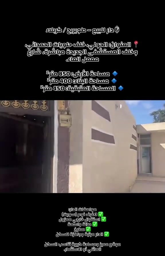 � دار للبيع – طويريج / كربلاء

📍 العنوان: الحولي، خلف حلويات الحمداني، وخلف المستشفى الجديدة مباشرة، شارع معمل الماء.

🔹 مساحة الأرض: 850 متر²

🔹 مساحة البناء: 400 متر²

🔹 المساحة المتبقية: 450 متر²

مواصفات الدار:

✅ 3 غرف نوم (سويت)

✅ استقبال خارجي معزول

✅ صالة واسعة

✅ مطبخ

✅ الدار مرتبة وجاهزة للسكن

موقع مميز ومساحة كبيرة تناسب السكن العائلي أو الاستثمار.

📞 للاستفسار أو حجز موعد للمعاينة: ***********
