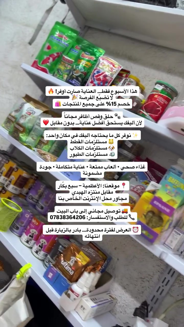 هذا الأسبوع فقط… لا تفوّت الفرصة! 🎉
خصم 15% على جميع منتجاتنا 🛍️

🐾 حلق وقص أظافر مجاناً
لأن العناية الحقيقية تبدأ بالاهتمام ❤️

كل ما يحتاجه أليفك تجده لدينا:
🐱 مستلزمات القطط
🐶 مستلزمات الكلاب
🐦 مستلزمات الطيور
غذاء • ألعاب • عناية • جودة تثق بها

📍 موقعنا: الأعظمية – سبع بكّار
مقابل منتزه الهبدي
مجاور محل الإنترنت الخاص بنا

🚚 توصيل مجاني إلى باب بيتك
📞 ***********
