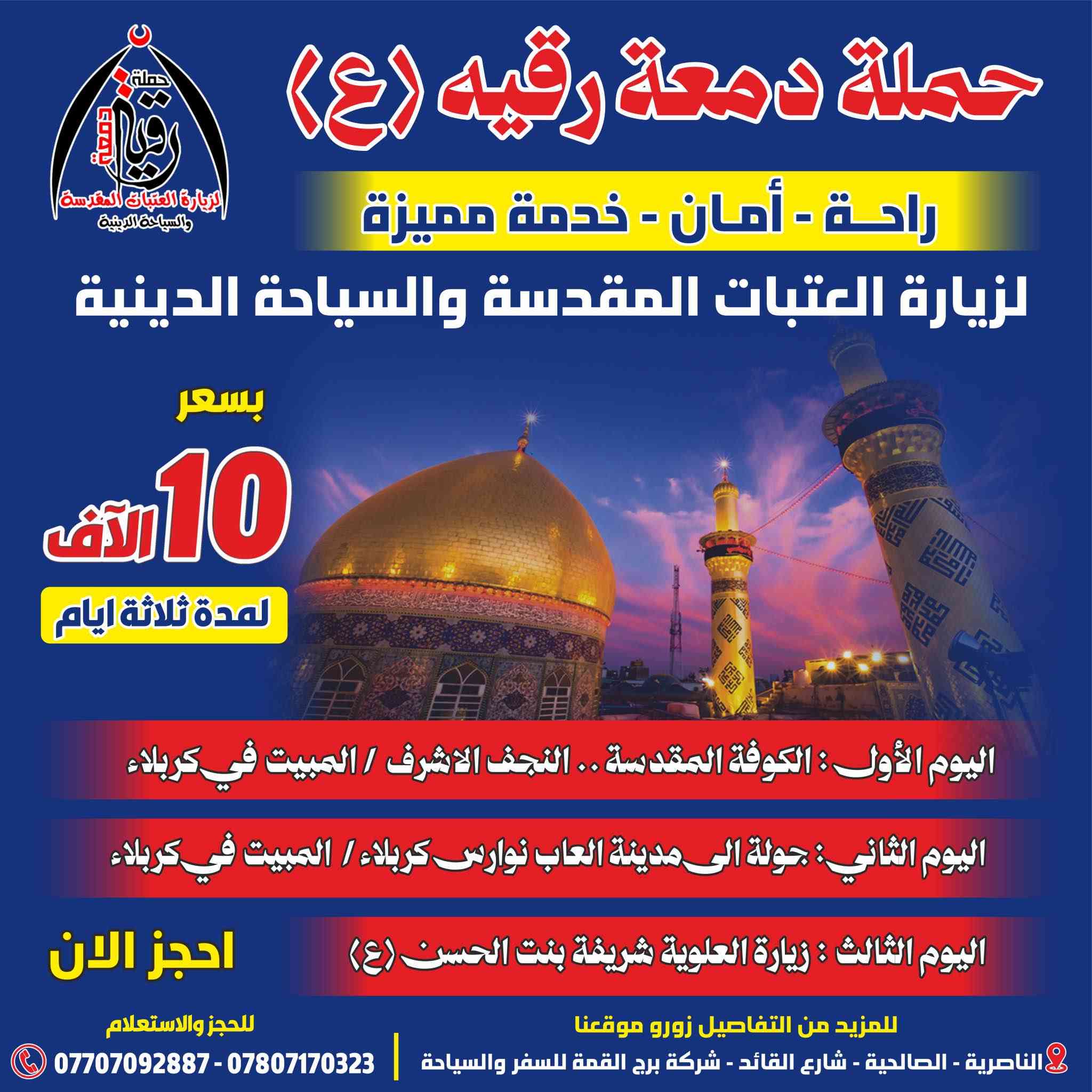 📢انتباه 📢انتباه📢انتباه📢

🟡🔘 حطمنا الاسعار لعيونكم 🔘🟡

🟡☑️🔘 على بركة الله وأهل البيت (ع) 🔘☑️🟡

🫧❄️🫧 تعلن لكم 🫧❄️🫧
    
              💢 حملة دمعة رقيه (ع) 💢
#لزيارة العتبات المقدسة والسياحة الدينية 

#داخل وخارج العراق 

⭕️ الـــى عــوائلنا الكريمة في الناصرية ⭕️

#تعلن لكم عن برنامج رحلتها   

♻️ لمدة ثلاثة ايام بسعر ( 10 الآف ) 

يوم الاربعاء بتاريخ  1 / 4 / 2026
             الساعه 🕚 10 ليلاً 
              12 من شهر شوال 

سارعو بالحجز لاتفوتكم الفرصة 

للحجز والاستفسار الاتصال على الارقام التالية 

اتصال او ارسالنا على الوتساب  📞📳***********

 اتصال او ارسالنا على الوتساب 📞📳***********

#العنوان 
ذي قار .. الناصرية .. الصالحية .. شارع القائد 
          مقر شركة برج القمة للسفر والسياحة 

شعارنا .:. لسنا الوحيدين لكننا نحن الافضل
#وأمنحنا شرف خدمتك ناصرية, ذي قار
