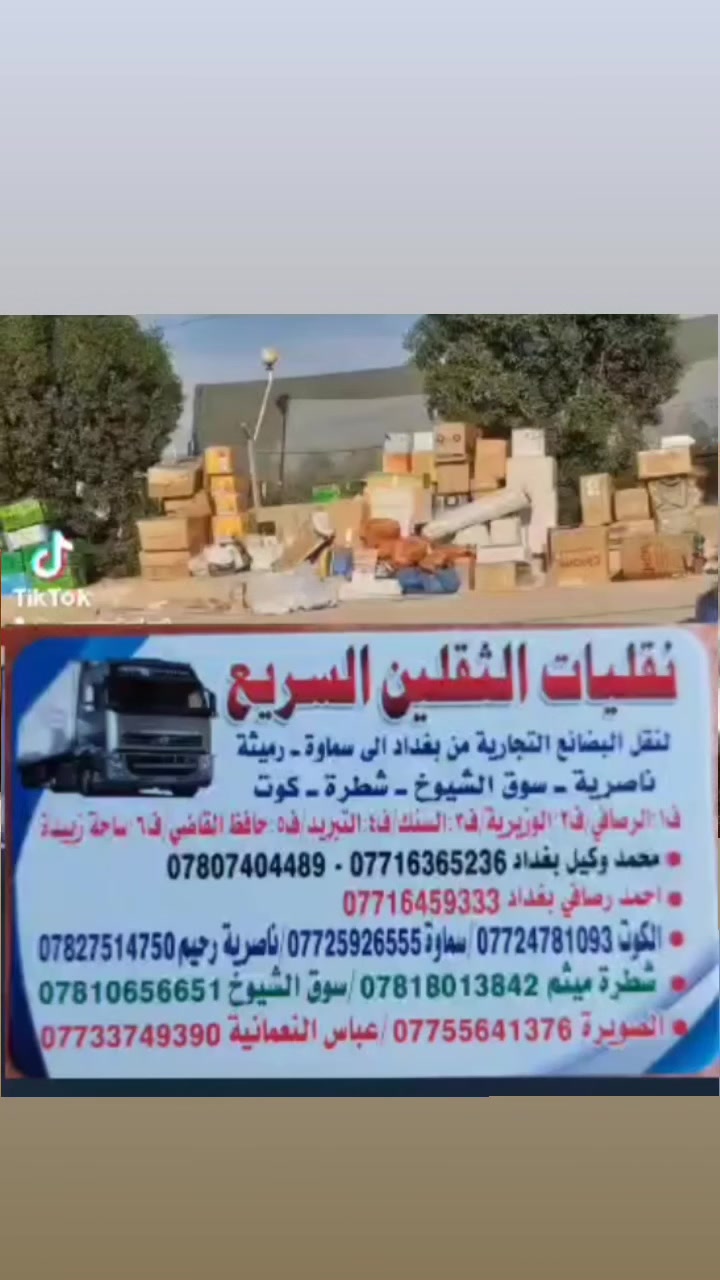 نقليات الثقلين السريعه 
لنقل البضائع التجاريه والحمولات 
من بغداد إلى الناصريه وسوق الشيوخ 
الدقة والامانة والحفاظ على ممتلكات تجارنا الافاضل من اولى واجباتنا تجاهكم ...
١. السرعه في النقل
٢. انسب الاسعار

اخوكم: عباس رعد 
***********
