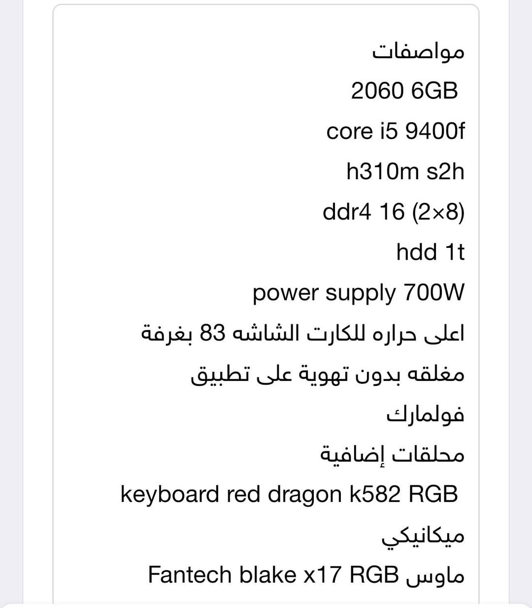 سلام عليكم عندي pc
RTX 2060 

I5 9400

Hdd 1t

Pawer s 830 

 DDR 4 Ram 16

يجي وياه ماوس وكيبورد ريد دراكون

للبيع او مراوس ببلي فايف 

*********** لتواصل واتساب او خاص
