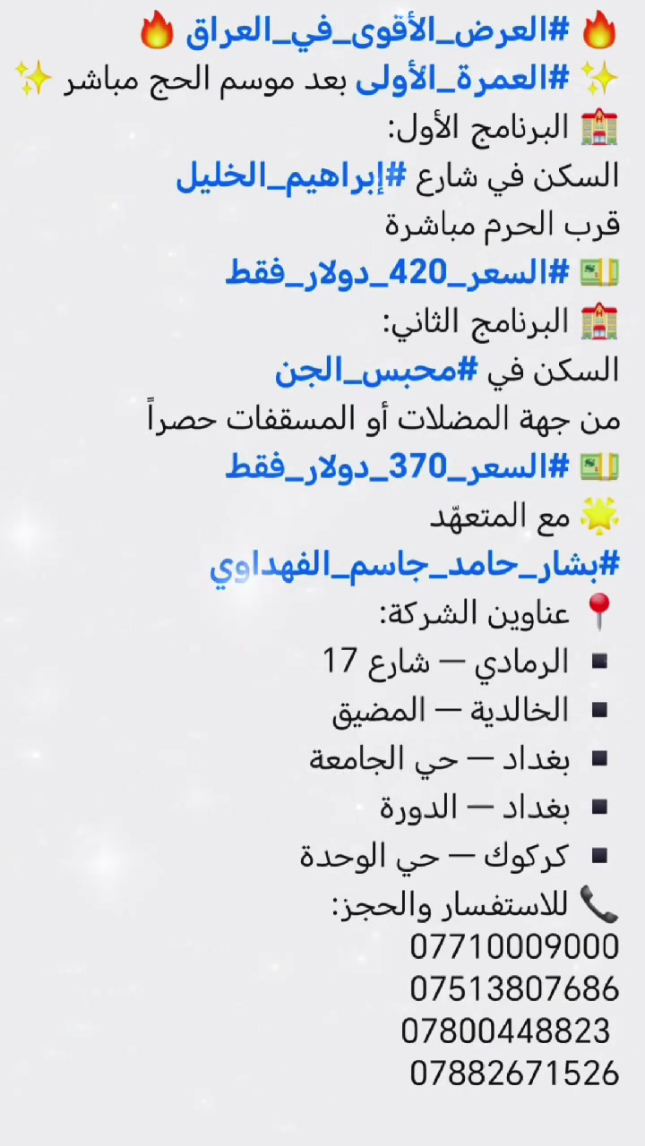 🔥 #العرض_الأقوى_في_العراق 🔥
✨ #العمرة_الأولى بعد موسم الحج مباشر ✨
🏨 البرنامج الأول:
السكن في شارع #إبراهيم_الخليل
قرب الحرم مباشرة
💵 #السعر_420_دولار_فقط
🏨 البرنامج الثاني:
السكن في #محبس_الجن
من جهة المضلات أو المسقفات حصراً
💵 #السعر_370_دولار_فقط
🌟 مع المتعهّد
#بشار_حامد_جاسم_الفهداوي
📍 عناوين الشركة:
▪️ الرمادي — شارع 17
▪️ الخالدية — المضيق
▪️ بغداد — حي الجامعة
▪️ بغداد — الدورة
▪️ كركوك — حي الوحدة
📞 للاستفسار والحجز:
***********
***********
 ***********
***********
