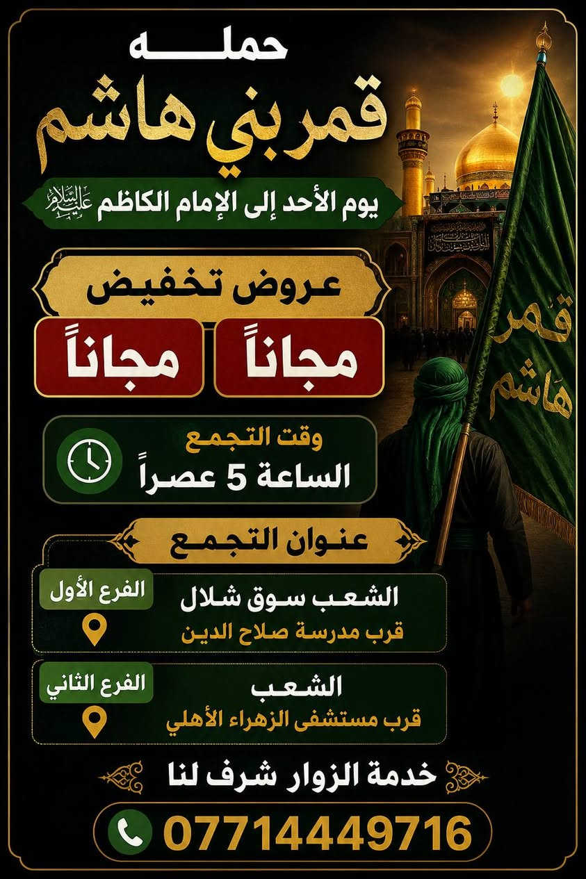 (من الأحد إلى الاربعاء )(  مجاناً مجاناً مجاناً )(عوائل فقط) 

           👇🏿(اقراء الجدول وشوف الرحله الي تناسبك)

حملة قمر بني هاشم لزيارة العتبات المقدسه

(#اهالي_الشعب_الصحه_الديوان_الزراعي_حي_اور_البنوك_صليخ_والمناطق_المجاوره_لها)👇

(#جدول_زيارات_حملة_قمر بني هاشم)       

        

                         (#طيله_ايام_الاسبوع)

مكان الحمله والانطلاق الشعب شارع عدن مجاور صلاح الدين(1) 📍
مكان📍 التجمع (2) الشعب نايت الفورتات قرب مستشفى الزهراء الاهلي

للحجز وللاستفسار يوجد وتساب 24⏰(***********)

______________________________________________
سياره رقم (0)🚌👇👈(مجاناً مجاناً مجاناً )(عوائل فقط)

يوم الأحد المصادف6/28 الى الإمام الكاظم (ع)

وقت الذهاب الساعه ال 5 عصراً

وقت العوده الساعه ال10 ليلاً 

______________________________________________

سياره رقم (1) 👇👈(سعر النفر 5 ألاف مرجع )

يوم الاثنين المصادف 6/29 إلى كربلاء المقدسة 

يصادف دفن الاجساد الطاهره 

وقت الذهاب الساعه ال5 صباحاً 

وقت العوده الساعه ال3 ضهراً

______________________________________________

سياره رقم (2)  👇👈(مجاناً مجاناً مجاناً )(عوائل فقط)

يوم الثلاثاء المصادف 6/30 الخضر والى جامع براثه 

وقت الذهاب الساعه ال5 عصراً 

وقت العوده الساعه ال9 ليلاً 

______________________________________________

سياره رقم (3)   👇👈(مجاناً مجاناً مجاناً ) (عوائل فقط)

يوم الاربعاء المصادف 7/1 إلى الإمام الكاظم (ع)

وقت الذهاب الساعه ال5 عصراً 

وقت العوده الساعه ال9 ليلاً 

______________________________________________

سياره رقم (4)   🚌👇👈(سعر النفر 5 ألاف مرجع )

كل يوم خميس ألى كربلاء المقدسة 

وقت الذهاب الساعه ال2 ضهراً 

وقت العوده الساعه ال10 ليلاً 

______________________________________________

سياره رقم (5)  👇👈(سعر النفر 5 آلاف مرحع )

كل يوم خميس إلى كربلاء المقدسة 

وقت الذهاب الساعه ال 10 ليلاً 

وقت العوده الساعه ال5  صباحاً 

______________________________________________

سياره رقم (6) 🚌👇👈(سعر النفر 7 ألاف مرجع )

كل يوم خميس إلى النجف الأشرف 

وقت الذهاب الساعه ال11 ليلاً 

وقت العوده الساعه ال8  صباحاً       

______________________________________________
سياره رقم (7)🚌👇👈(سعر النفر 6 ألاف مرجع )

كل يوم جمعه إلى سامراء والى سيد محمد 

وقت الذهاب الساعه ال7 صباحاً 

وقت العوده حسب الاتفاق 
______________________________________________
سياره رقم (8) 🚌👇👈(سعر النفر 5  الاف  مرجع)

كل يوم جمعه إلى كربلاء المقدسة 

وقت الذهاب الساعه ال2 ضهراً 

وقت العوده الساعه ال10 ليلاً 

______________________________________________

سياره رقم (9)  🚌👇👈(سعر النفر 6الاف مرجع)

كل يوم جمعه إلى مرقد العلويه شريفه بنت الإمام الحسن (ع)
وإلى كربلاء المقدسة 

وقت الذهاب الساعه ال8 ليلاً 

وقت العوده الساعه ال6 صباحاً 

______________________________________________

سياره رقم (10) 🚌👇👈(سعر النفر 7 الاف مرجع )

كل يوم جمعه إلى النجف الأشرف 

وقت الذهاب الساعه ال11 ليلاً 

وقت العوده الساعه ال8 صباحاً 

______________________________________________

سياره رقم (11) 🚌👇👈(سعرالنفر 7 ألاف مرجع )

كل يوم سبت إلى كربلاء المقدسة والى اولاد مسلم 

وقت الذهاب الساعه ال2 ضهراً 

وقت العوده الساعه ال10 ليلاً 

______________________________________________

ساره رقم (12). 🚌👇👈(سعر النفر 2000دينار مرجع )

كل يوم سبت  إلى الامام الكاظم (ع)

وقت الذهاب الساعه ال5 عصراً 

وقت العوده الساعه ال9 ليلاً 
______________________________________________

    (فضلاً وليس امراً سوي مشاركه وخلي الكل تستفاد  )

ارفع المنشور بكلمة يالله 

سيارتنه حديثه ومكيفه 

ومن الله التوفيق. 

خدمه الزوار شرف لنا👇👇
