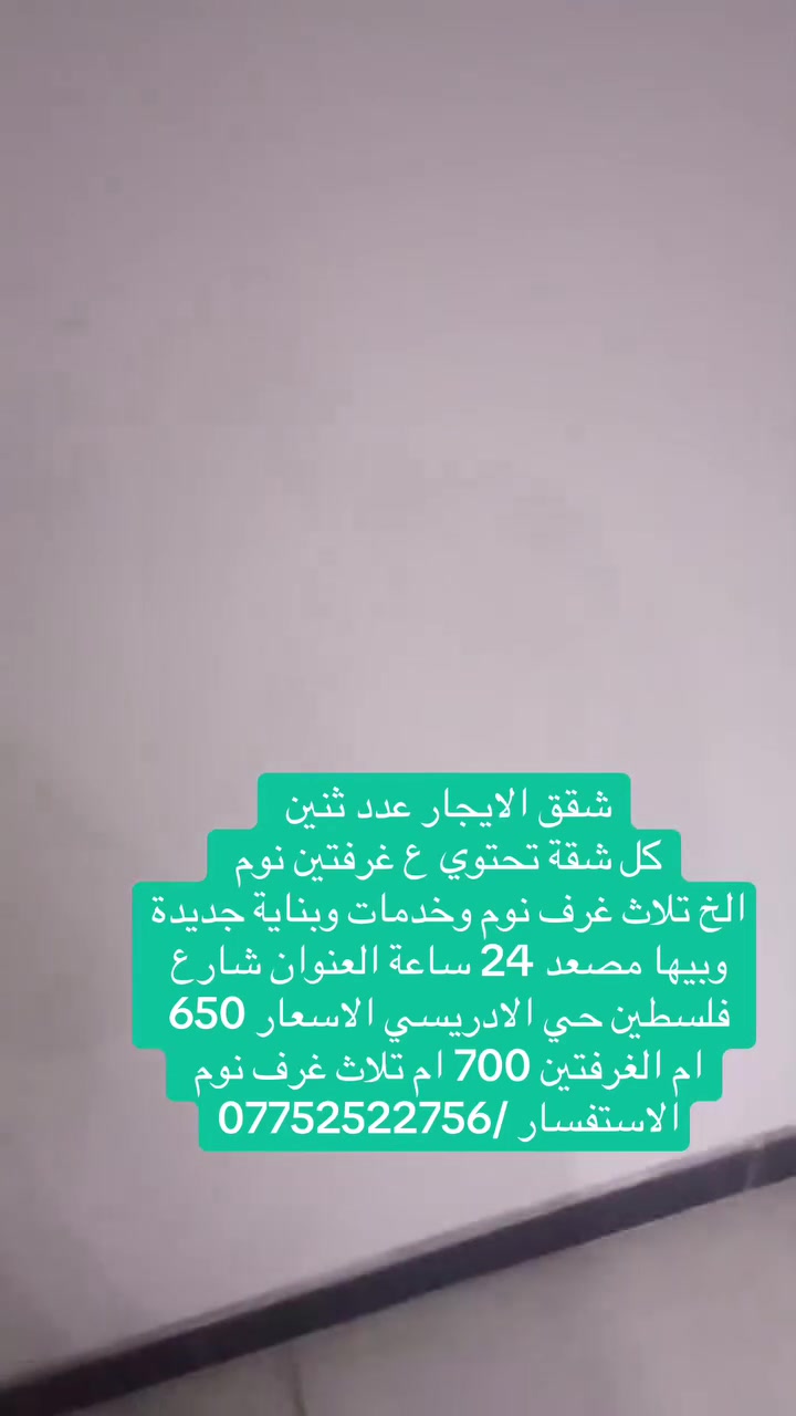 شقق الايجار عدد ثنين
كل شقة تحتوي ع غرفتين نوم 
الخ تلاث غرف نوم وخدمات وبناية جديدة وبيها مصعد 24 ساعة العنوان شارع فلسطين حي الادريسي الاسعار 650 ام الغرفتين 700 ام تلاث غرف نوم 
الاستفسار /***********
