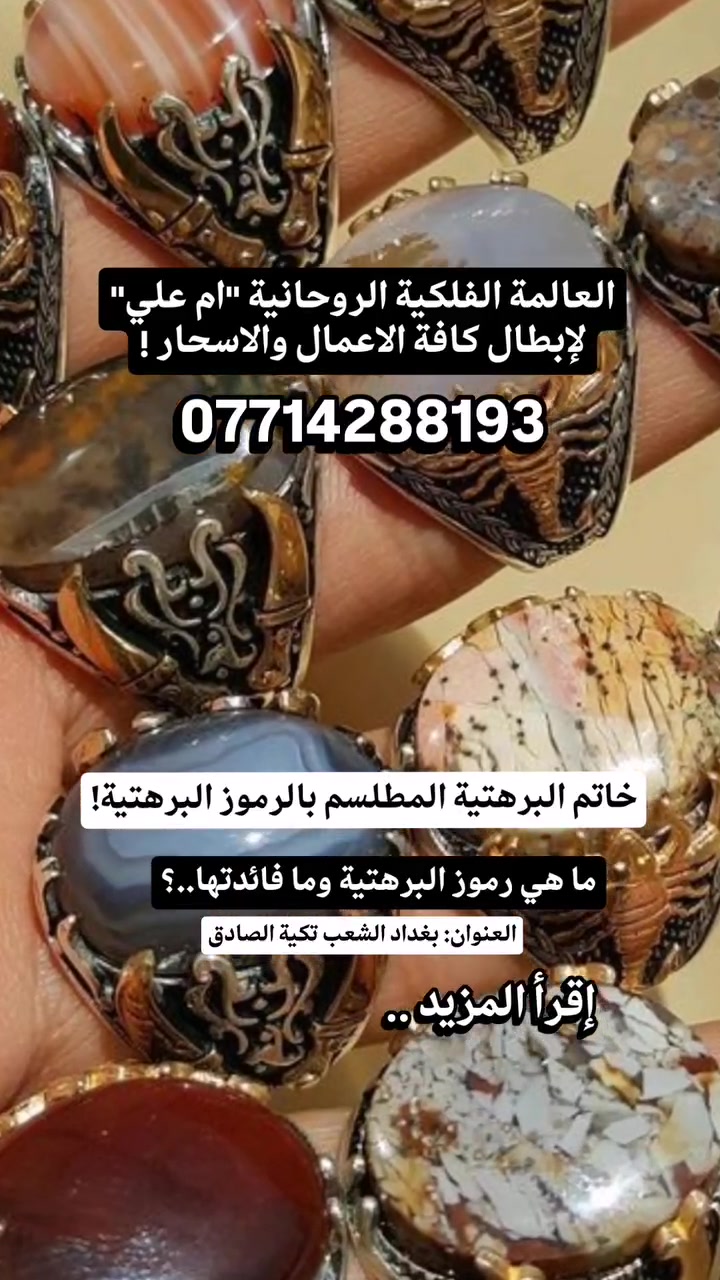 سِرّ الأسرار وهيبة الأنوار 
#خاتم_البرهتية_الكبرى ❗
​إلى العارفين بالقدر.. والطالبين للعز والتمكين..
بين يديك الآن "مفتاح" #الروحانيات_الأعظم، 
خاتم البرهتية الكبرى. ليس مجرد صياغة من معدن، بل هو مرآة تعكس قوة العهود القديمة، محكم النقش ومستنزل الروحانية ليكون رفيقك في دروب القوة والسيادة.
​🔥 القوة الروحانية والسر المكتوم
​خاتم البرهتية معروف بصلته الوثيقة بـ خدام العهد القديم، أولئك الذين يُعرفون بالسرعة، الطاعة، والنفاذ. هذا الخاتم مُعدّ ليكون نقطة ارتكاز لطاقتك الروحية:
#فوائد_الخاتم ..؟
-​ خضوع القلوب: بفضل أسرار البرهتية، يمنحك الله هيبة تُلجم الألسن وتُخضع القلوب، فما رآك أحد إلا وألقى الله في قلبه مهابتك ومحبتك..
​- قضاء الحوائج: سر مكنون لتسهيل العسير؛ ببركة الرموز الروحانية المنقوشة، تُفتح لك الأبواب الموصدة وتتسخر لك الأسباب لقضاء حوائجك بإذن الله.
​- سطوة الحضور والمنعة: حماية روحانية قوية تُحصن هالتك، وتمنحك ثباتاً روحياً يزلزل الخصوم ويُبطل كيد الحاسدين.
​- المحبة والقبول الشامل: سر "القبول" الذي يبحث عنه الجميع؛ لتكون مقبول الكلمة، مسموع الرأي، ومحبوباً أينما حللت وارتحلت.
​- تفاصيل #السيادة_والخدمة:
​نقوش العهد: يحتوي على الرموز الروحانية الدقيقة لأسماء البرهتية، مُرتبة وفق موازين فنية وروحية خاصة.
​خدام الخاتم: صُمم ليكون متوافقاً مع الطاقات العلوية التي تعزز الثبات، الحكمة، وقوة التأثير الشخصي.
- ​تسهيل الأمور: يعمل على موازنة طاقة المكان والزمان من حولك، مما يجعل مساعيك في الرزق والعمل والجاه أكثر سلاسة وبركة..
​#لمن_هذا_الخاتم؟
​هذه القطعة مُعدة خصيصاً لمن:
​يسعى للريادة والتمكين في مجلسه وعمله..
​يرغب في تقوية روحانيته الخاصة واتصاله بالطاقات العلوية.
- ​يبحث عن تسهيل الأمور المستعصية وفتح آفاق الرزق والقبول.
​"خاتم البرهتية الكبرى.. ليس زينةً لليد، بل تاجٌ للروح وقوةٌ للكلمة."
​⏳ فرصة التملك.. مرة واحدة في العمر
#الاستعلام والاستفسار الاتصال المباشر مع #العالمة_الفلكية #الروحانية ام علي ..
#عبر_الواتساب_فقط!
📞 +964 772 932 4474
📞 ***********‪
#الخاص_مهمل
#العنوان📍 بغداد الشعب تكية الصادق..! 
الشيخة ام علي لابطال كافة الاعمال ،،
- العمل بأقوى التوكيلات والعزائم والتحصينات💯
- فك جميع انواع السحر 
- جلب أي شخص بمحبة وطاعة عمياء💯
#فك أقدم وأقوى أنوع السحر والتحصين الكامل منها💯
 #روحانيات_العراق #اكسبلور #متابعة #فولو #الرقية_الشرعية
